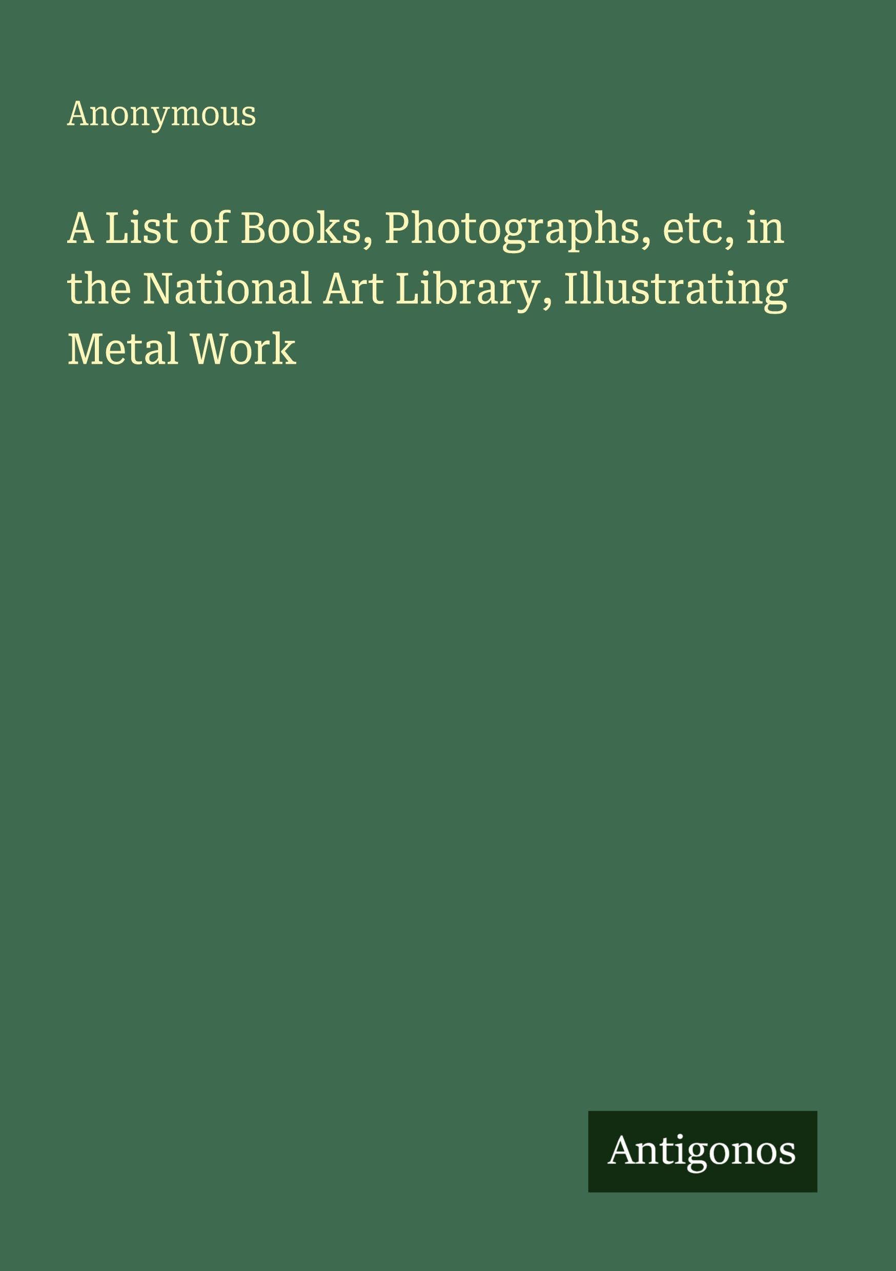 A List of Books, Photographs, etc, in the National Art Library, Illustrating Metal Work Classics