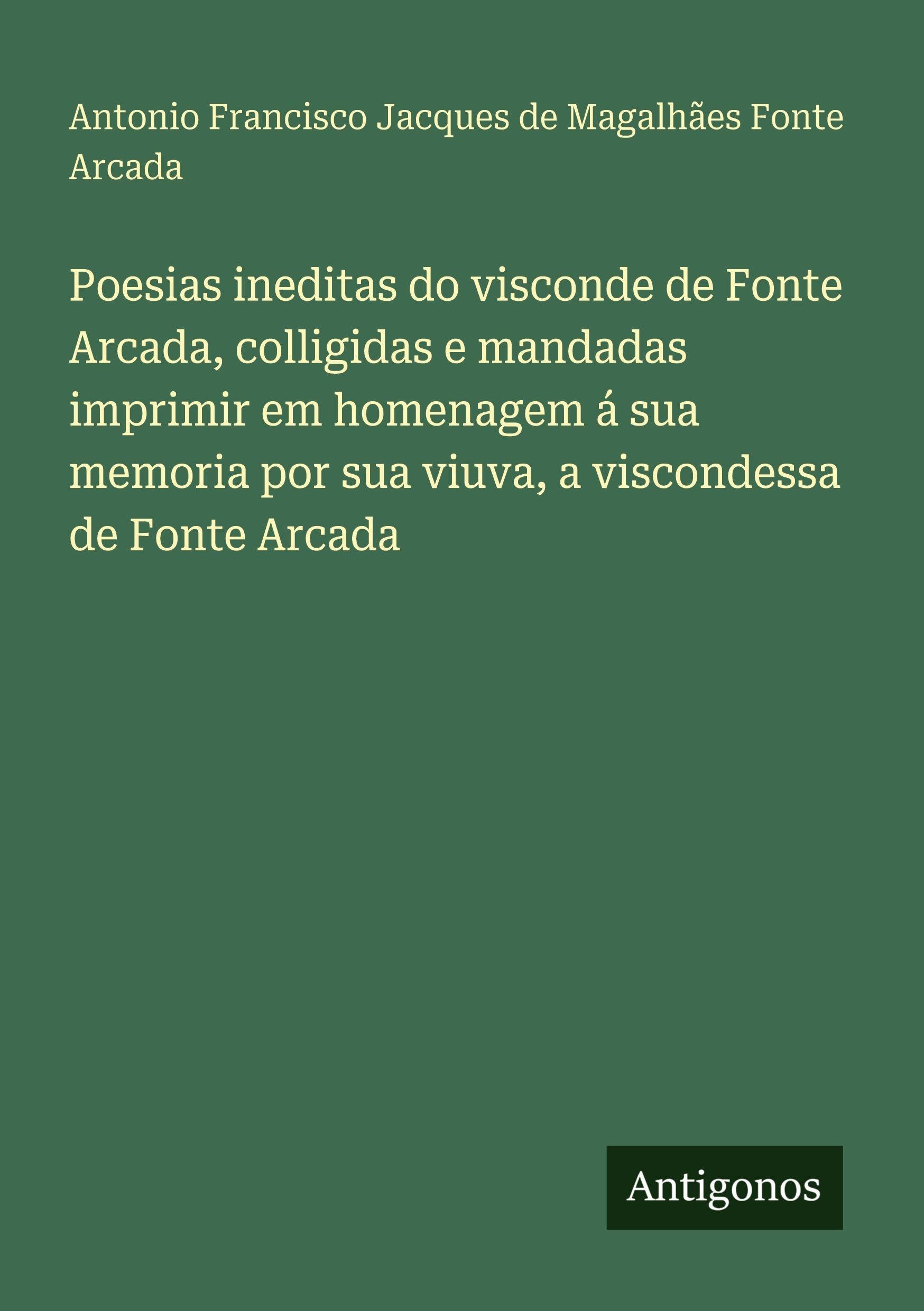 Poesias ineditas do visconde de Fonte Arcada, colligidas e mandadas imprimir em homenagem á sua memoria por sua viuva, a viscondessa de Fonte Arcada Classics