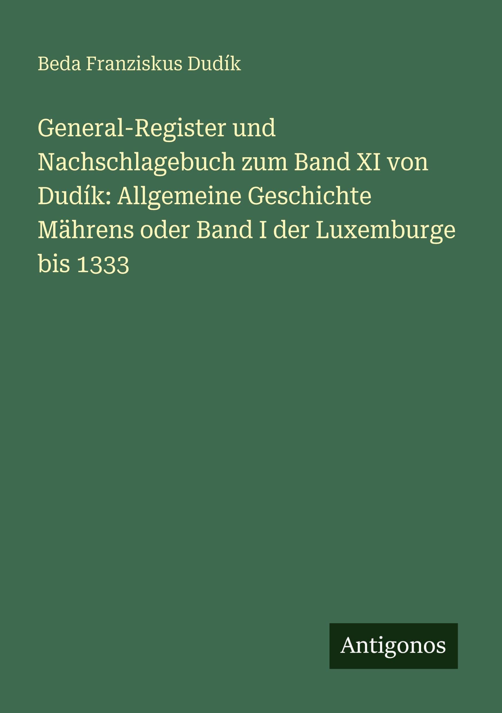 General-Register und Nachschlagebuch zum Band XI von Dudík: Allgemeine Geschichte Mährens oder Band I der Luxemburge bis 1333 Classics