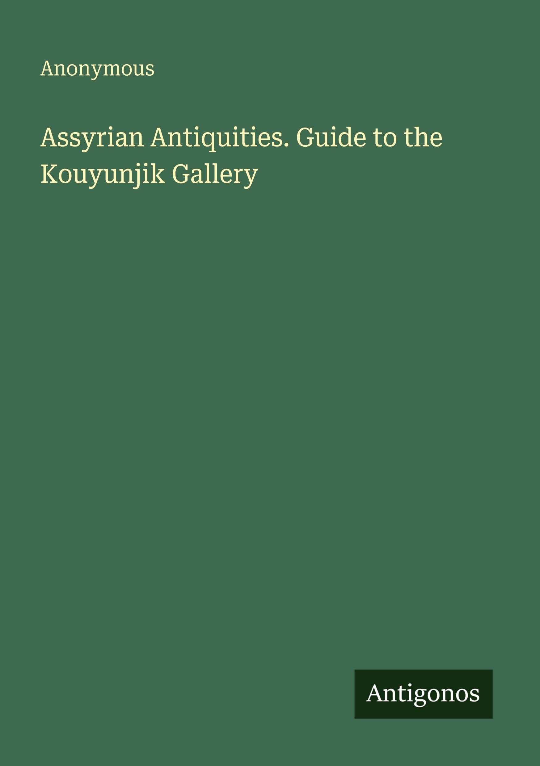 Assyrian Antiquities. Guide to the Kouyunjik Gallery Classics