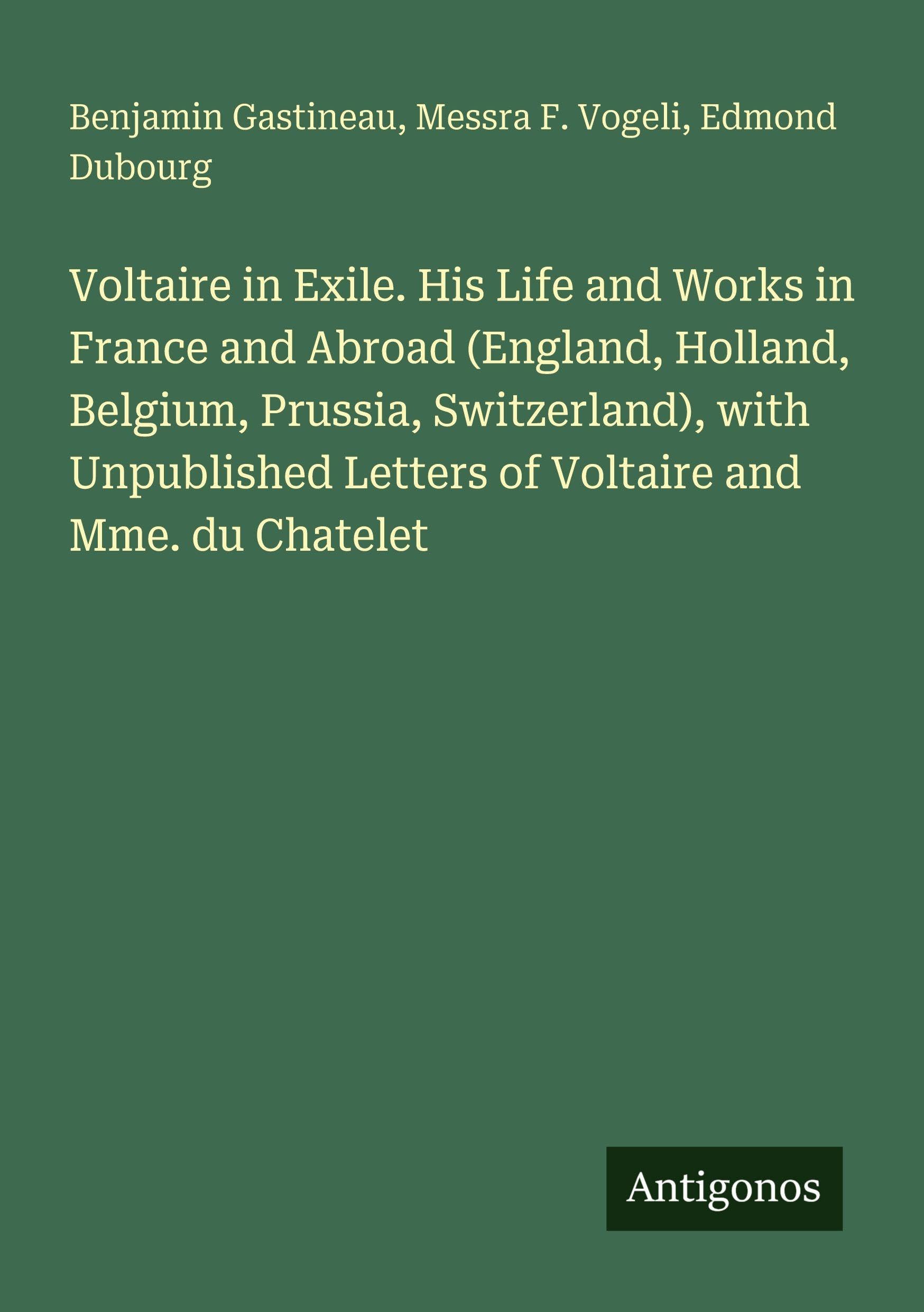 Voltaire in Exile. His Life and Works in France and Abroad (England, Holland, Belgium, Prussia, Switzerland), with Unpublished Letters of Voltaire and Mme. du Chatelet Classics