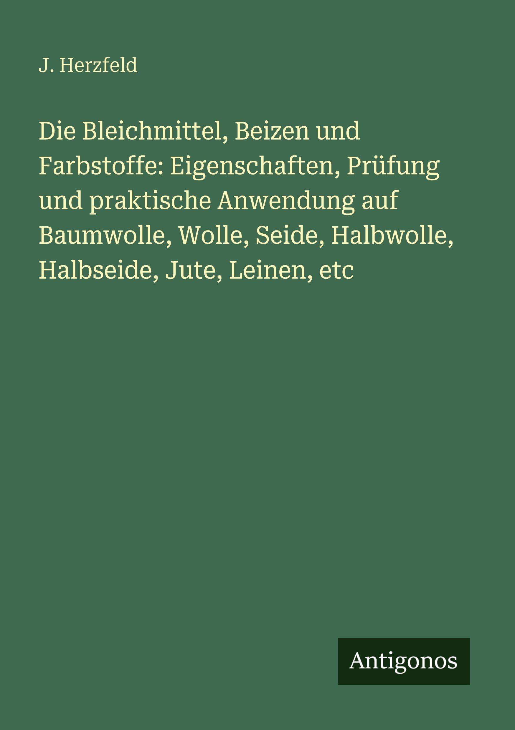 Die Bleichmittel, Beizen und Farbstoffe: Eigenschaften, Prüfung und praktische Anwendung auf Baumwolle, Wolle, Seide, Halbwolle, Halbseide, Jute, Leinen, etc Classics