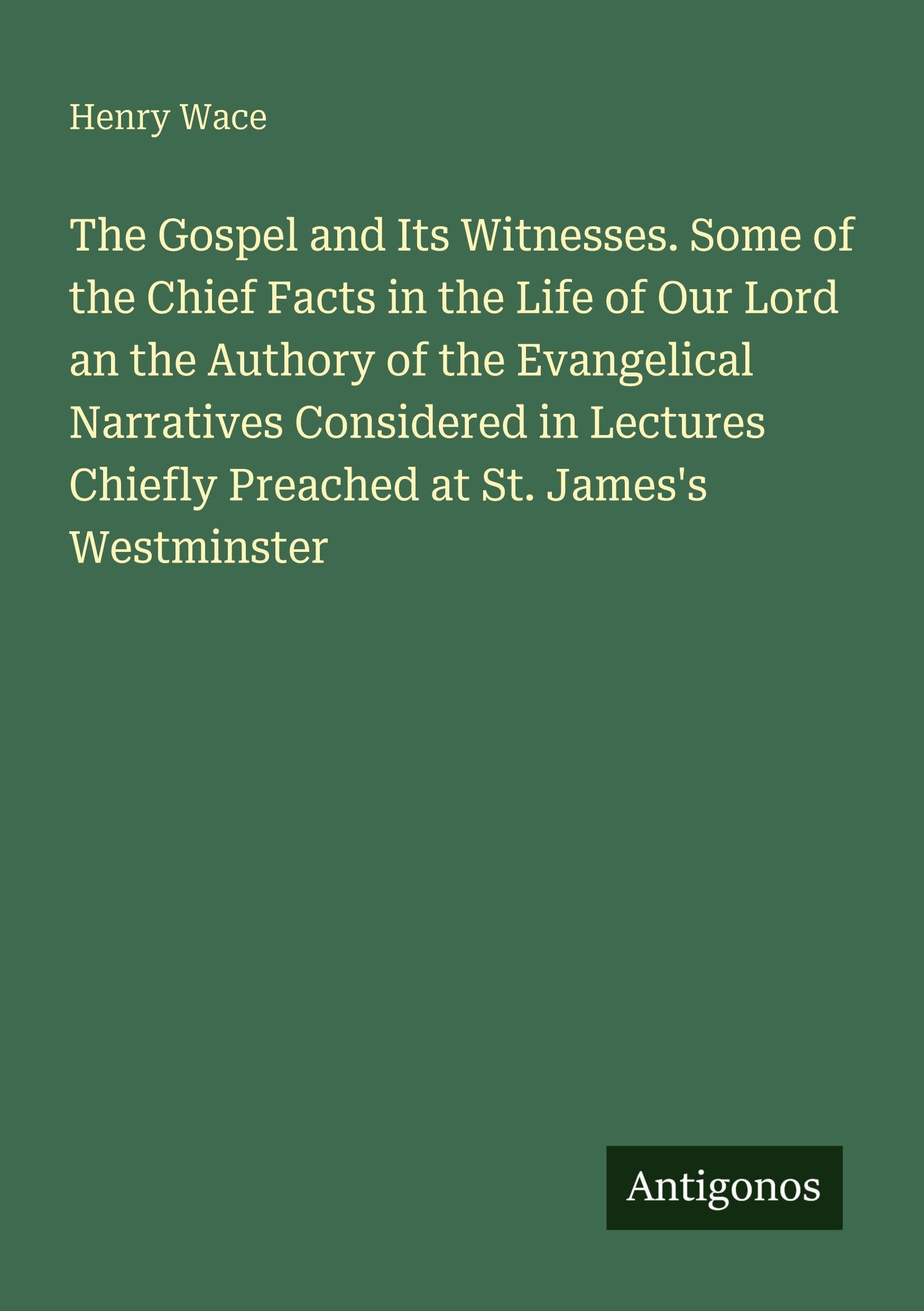The Gospel and Its Witnesses. Some of the Chief Facts in the Life of Our Lord an the Authory of the Evangelical Narratives Considered in Lectures Chiefly Preached at St. James's Westminster Classics