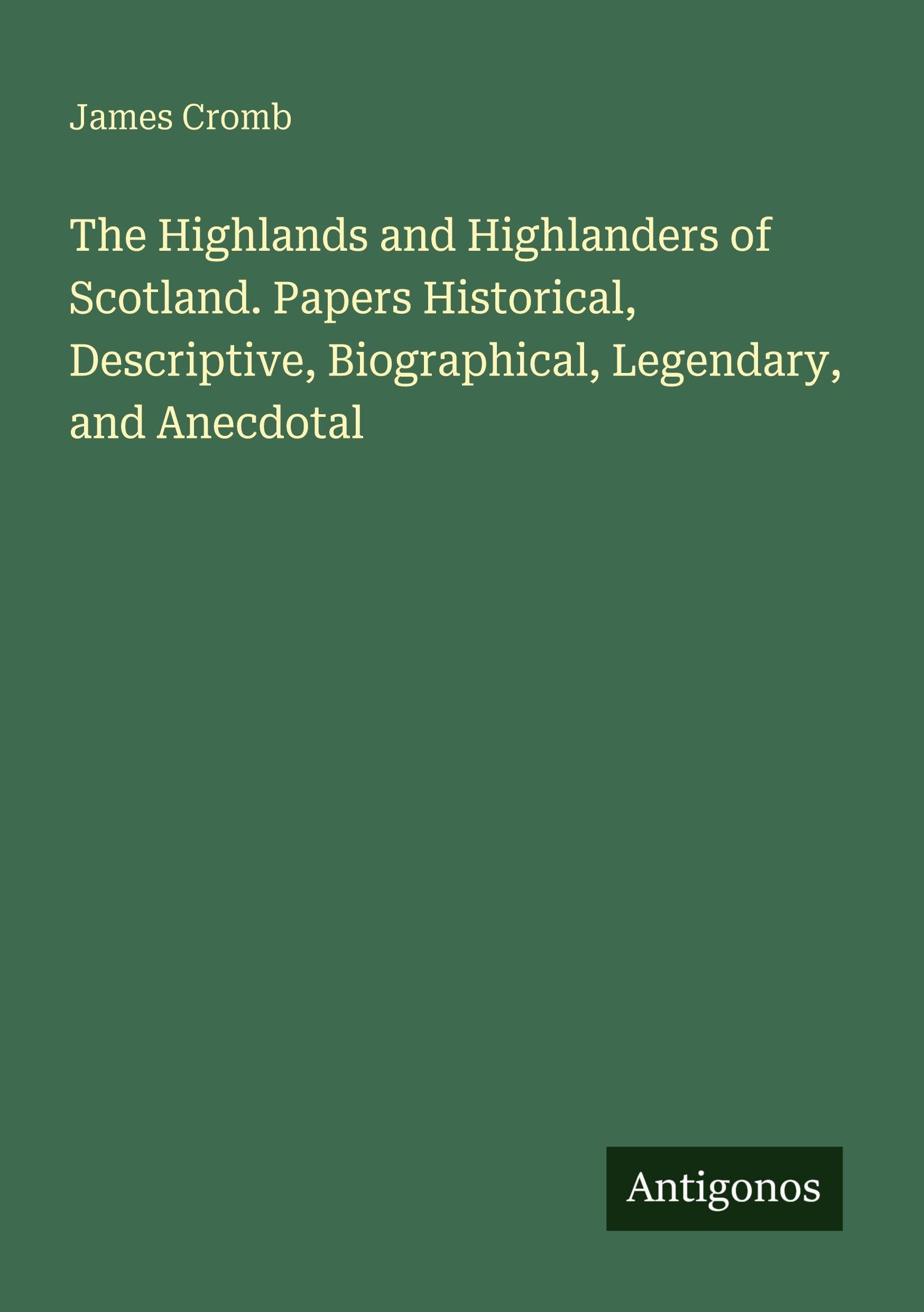 The Highlands and Highlanders of Scotland. Papers Historical, Descriptive, Biographical, Legendary, and Anecdotal Classics