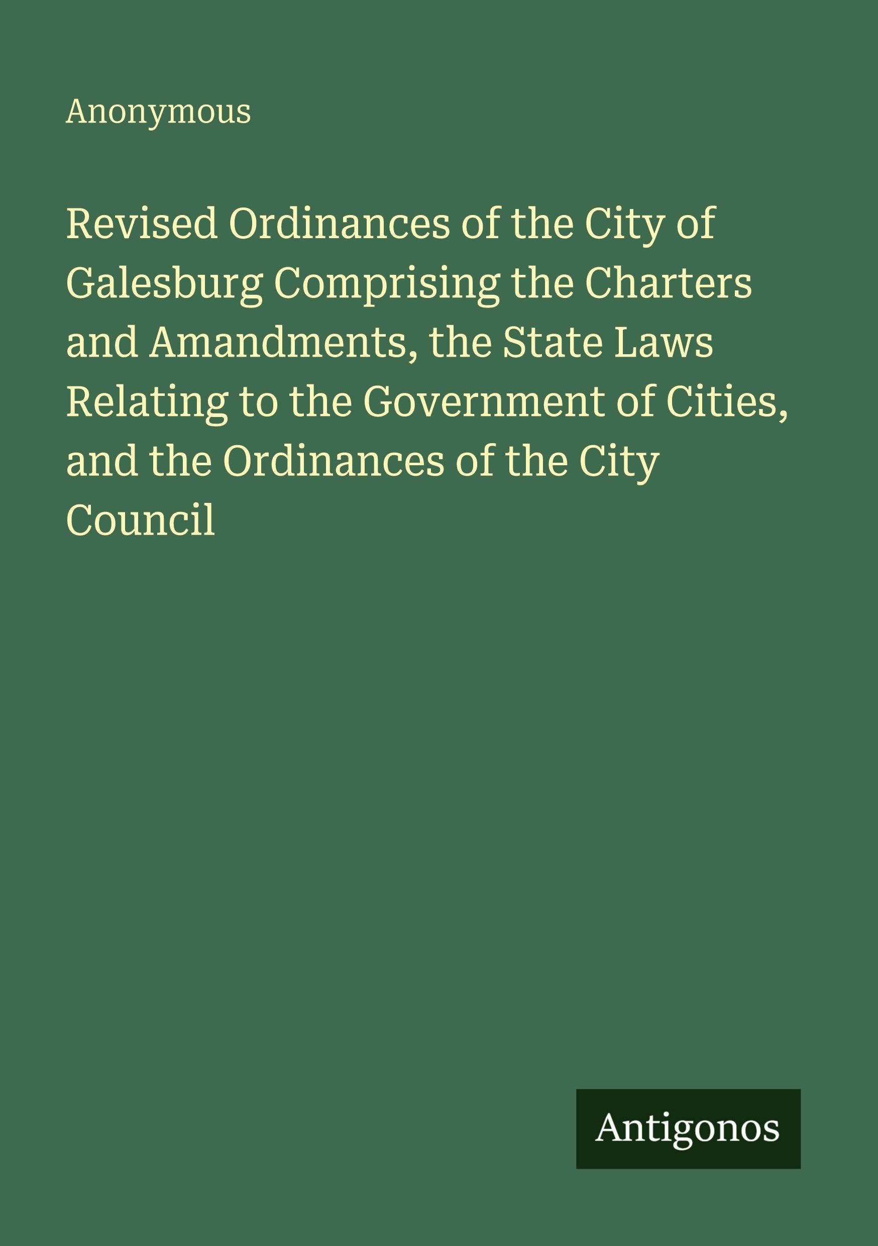Revised Ordinances of the City of Galesburg Comprising the Charters and Amandments, the State Laws Relating to the Government of Cities, and the Ordinances of the City Council Classics