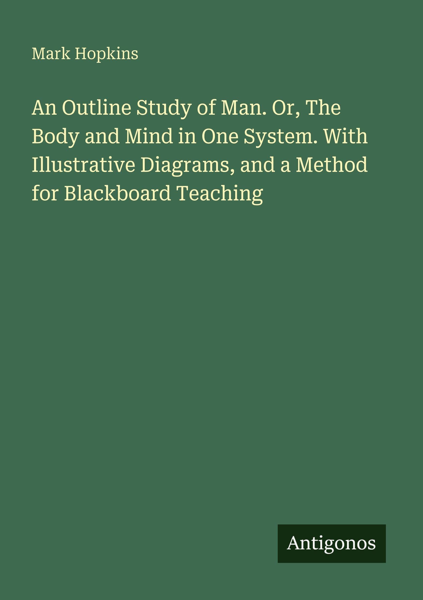An Outline Study of Man. Or, The Body and Mind in One System. With Illustrative Diagrams, and a Method for Blackboard Teaching Classics