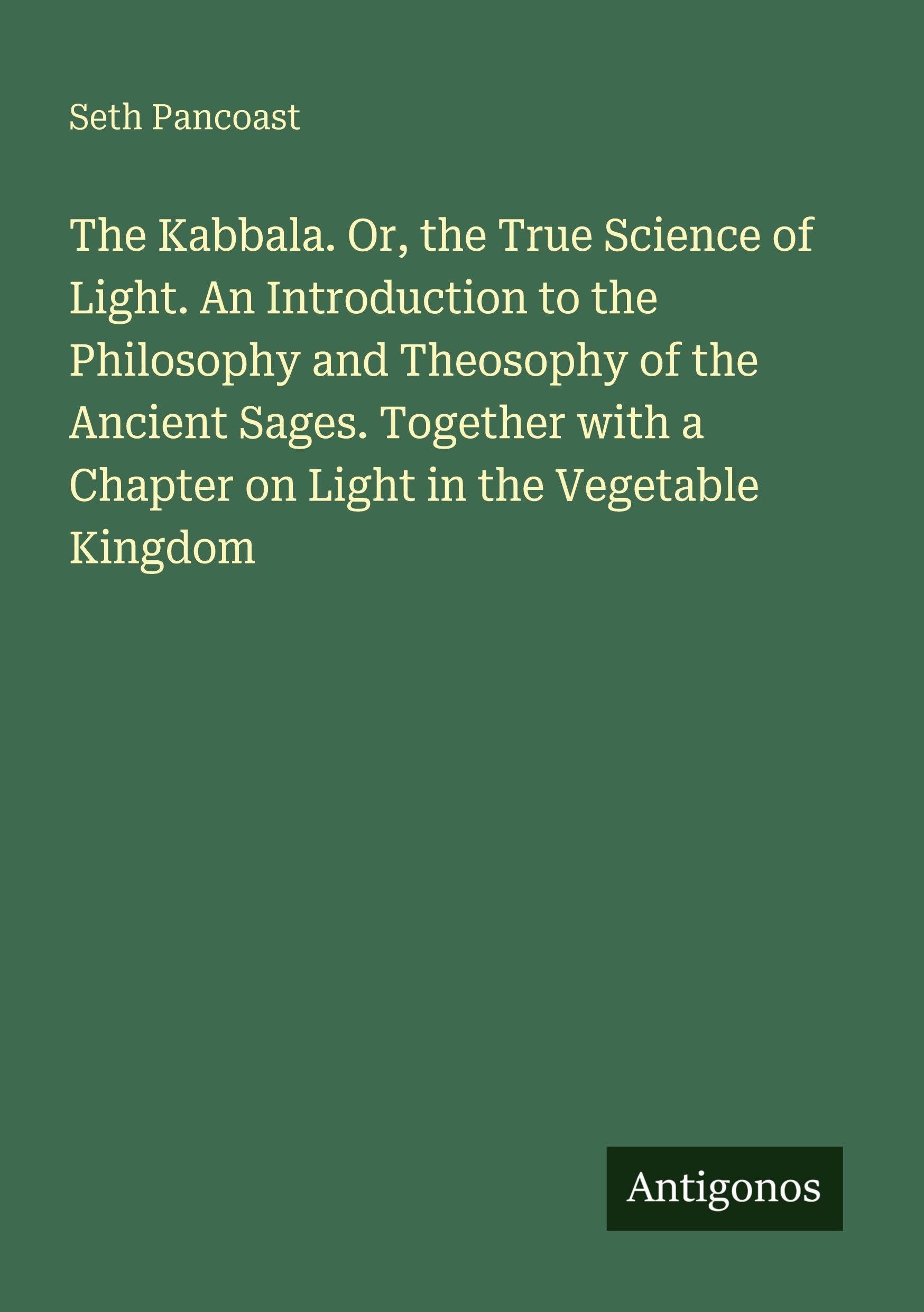 The Kabbala. Or, the True Science of Light. An Introduction to the Philosophy and Theosophy of the Ancient Sages. Together with a Chapter on Light in the Vegetable Kingdom Classics