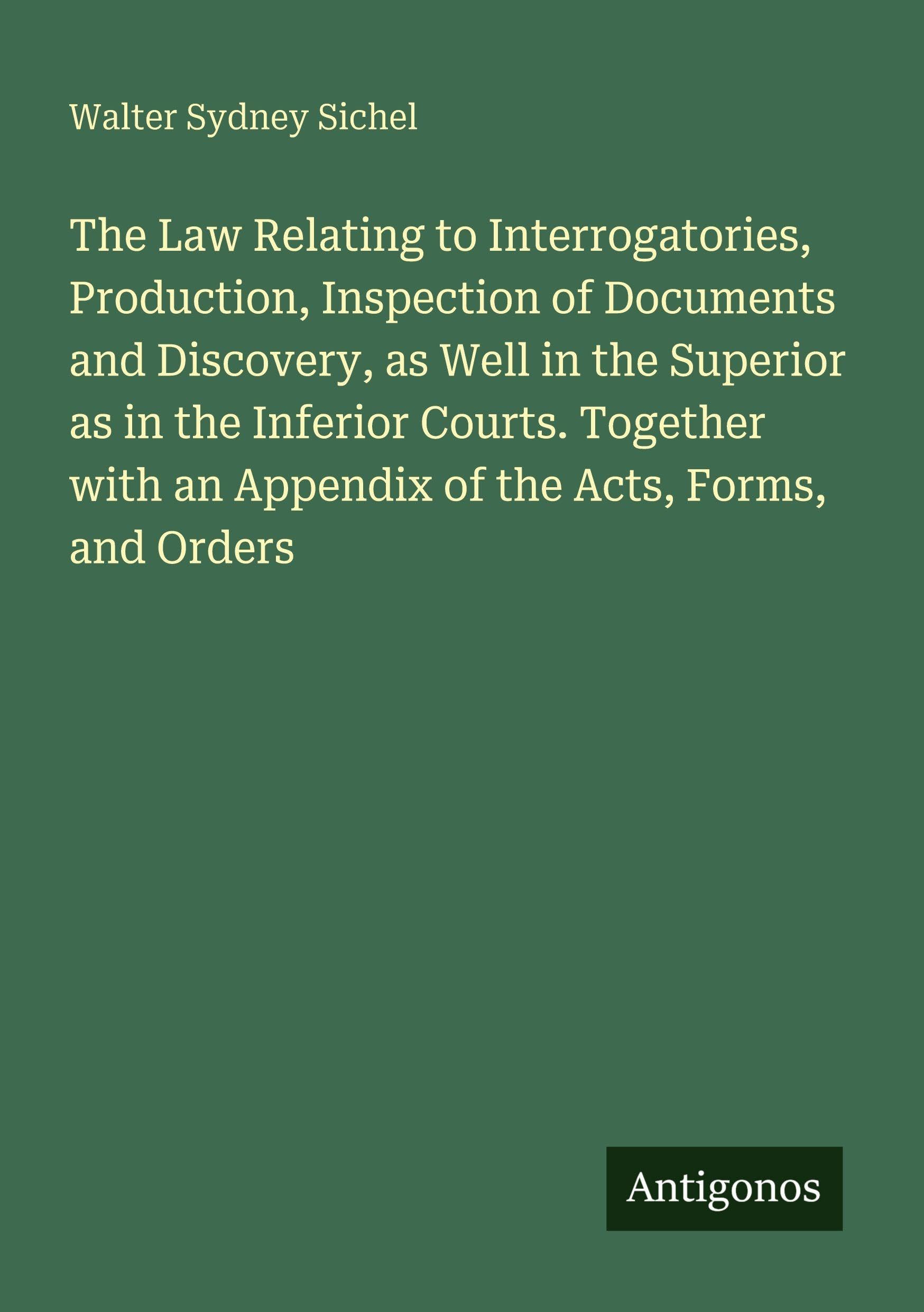 The Law Relating to Interrogatories, Production, Inspection of Documents and Discovery, as Well in the Superior as in the Inferior Courts. Together with an Appendix of the Acts, Forms, and Orders Classics