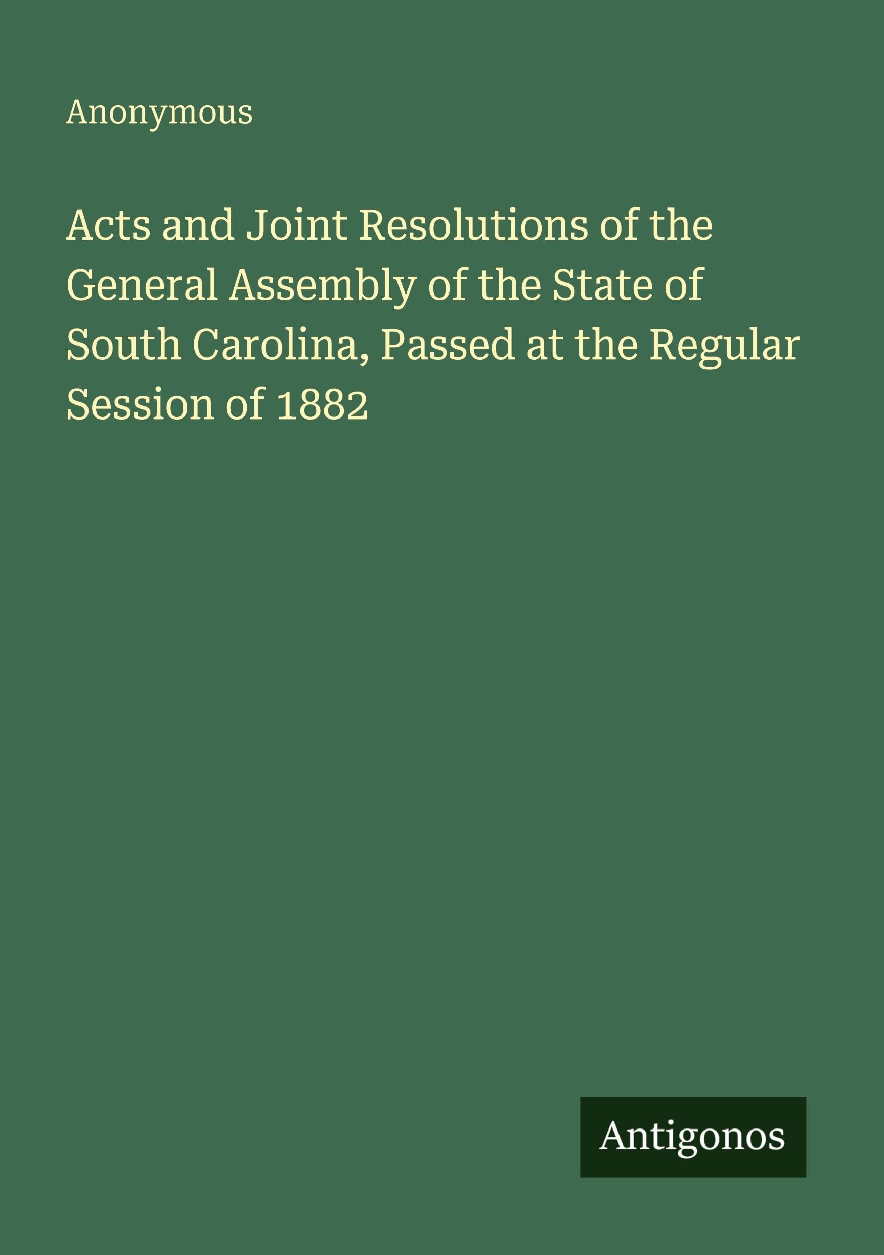 Acts and Joint Resolutions of the General Assembly of the State of South Carolina, Passed at the Regular Session of 1882 Classics