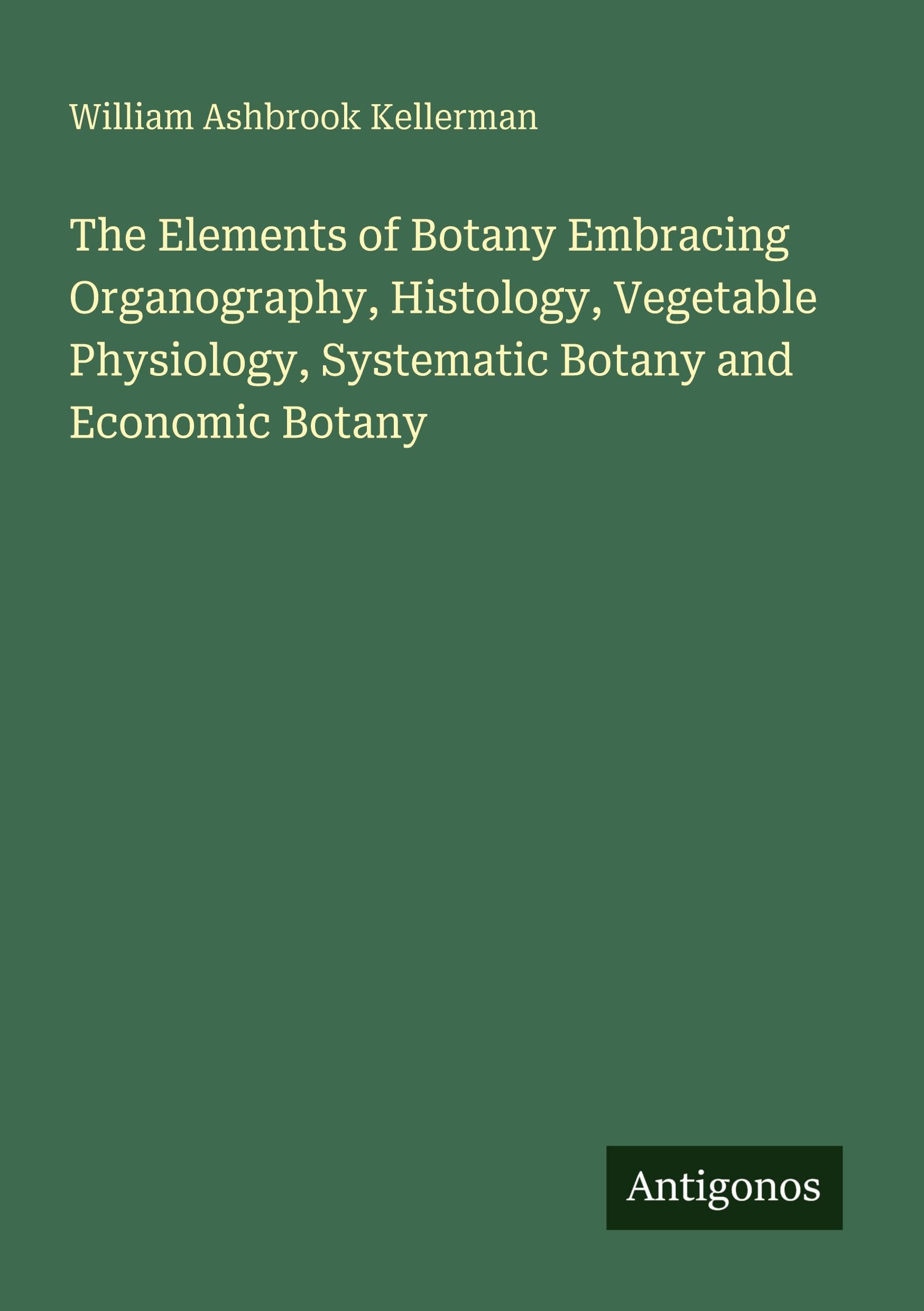 The Elements of Botany Embracing Organography, Histology, Vegetable Physiology, Systematic Botany and Economic Botany Classics