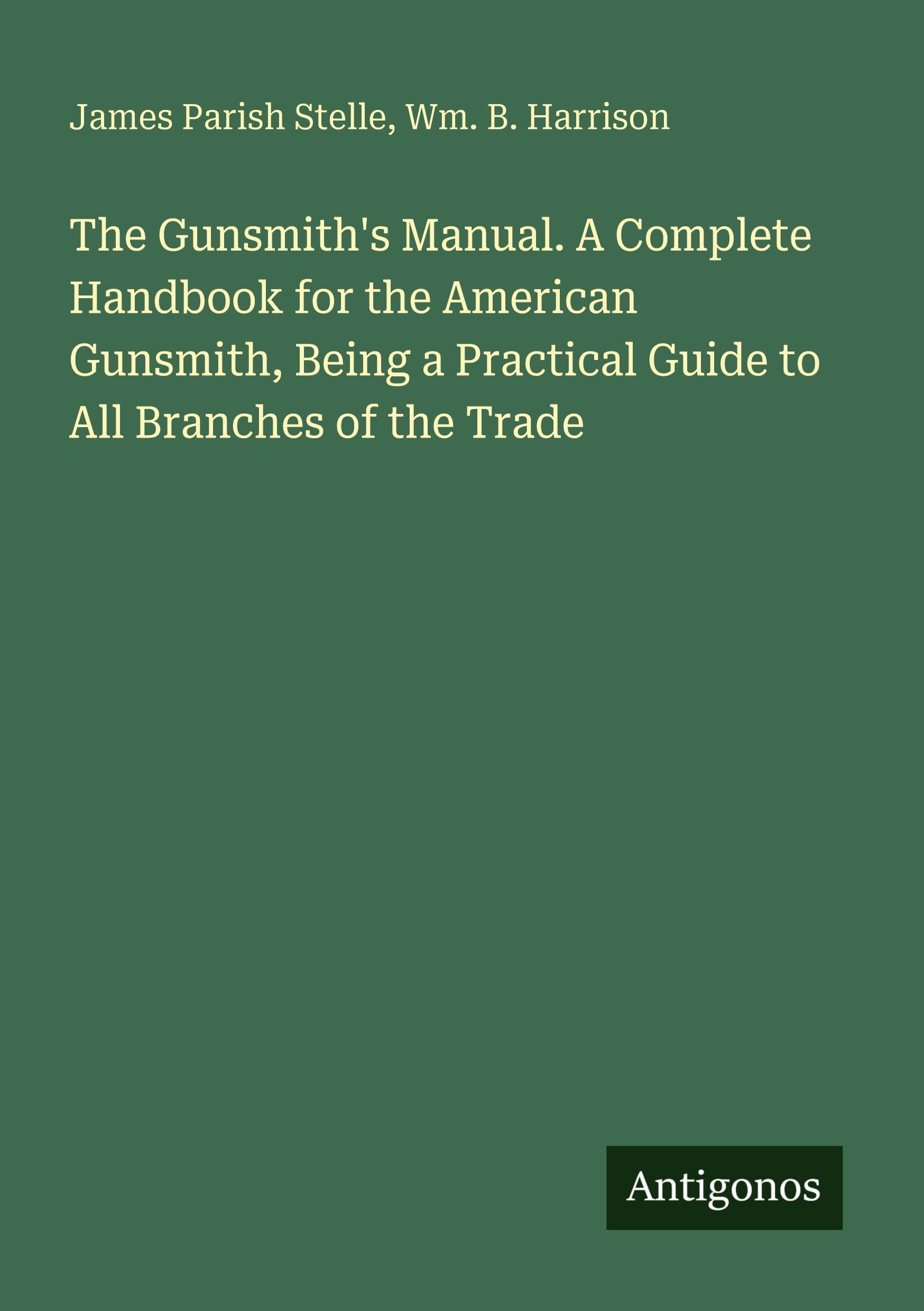 The Gunsmith's Manual. A Complete Handbook for the American Gunsmith, Being a Practical Guide to All Branches of the Trade Classics