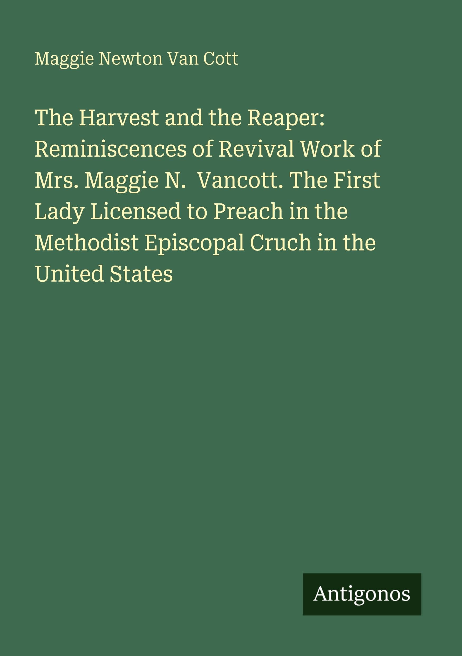 The Harvest and the Reaper: Reminiscences of Revival Work of Mrs. Maggie N.  Vancott. The First Lady Licensed to Preach in the Methodist Episcopal Cruch in the United States Classics