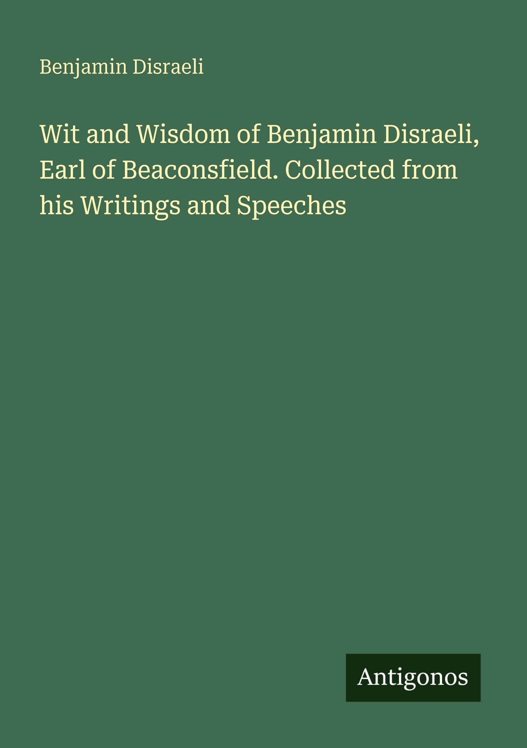 Wit and Wisdom of Benjamin Disraeli, Earl of Beaconsfield. Collected from his Writings and Speeches Classics