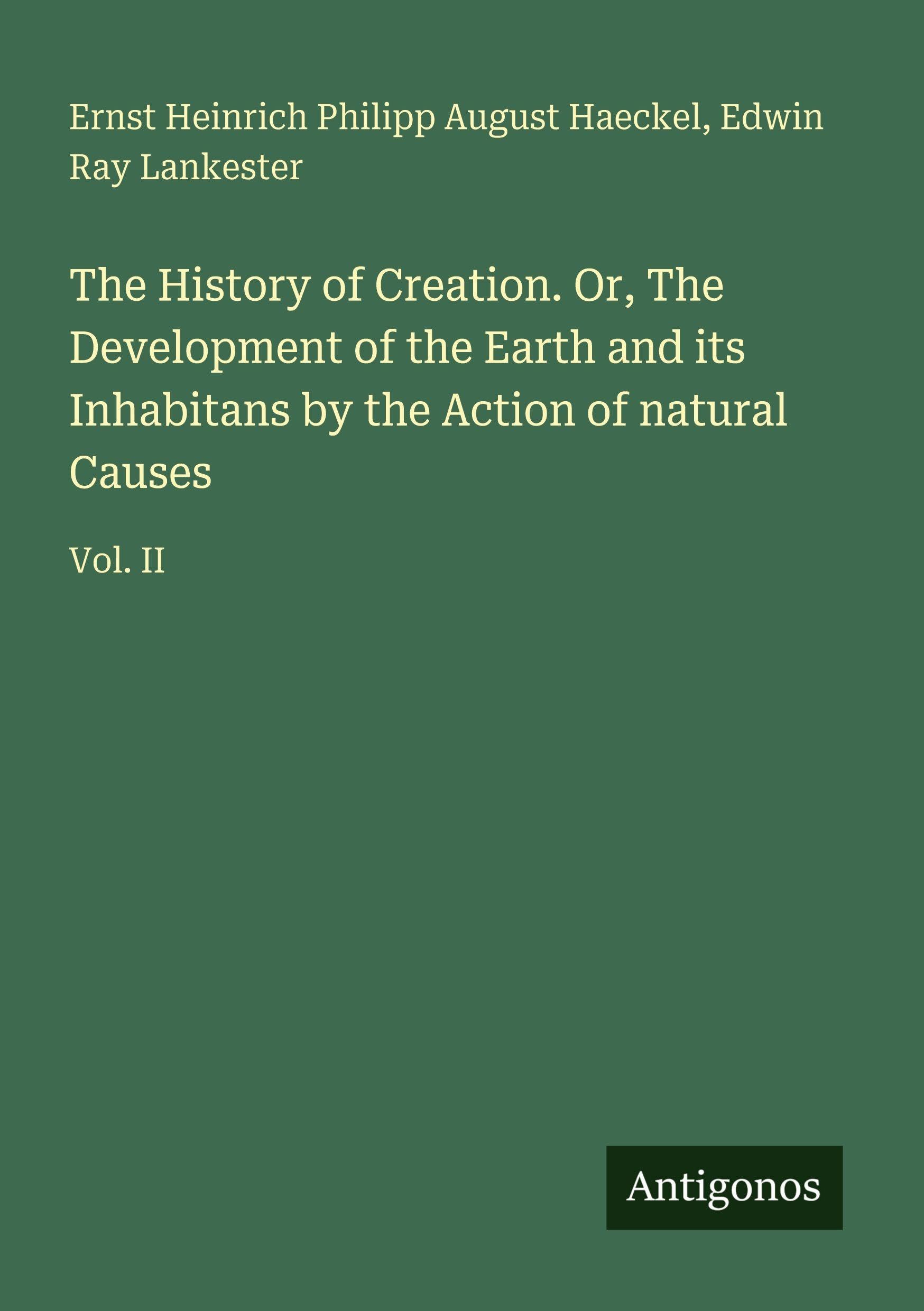 The History of Creation. Or, The Development of the Earth and its Inhabitans by the Action of natural Causes Classics