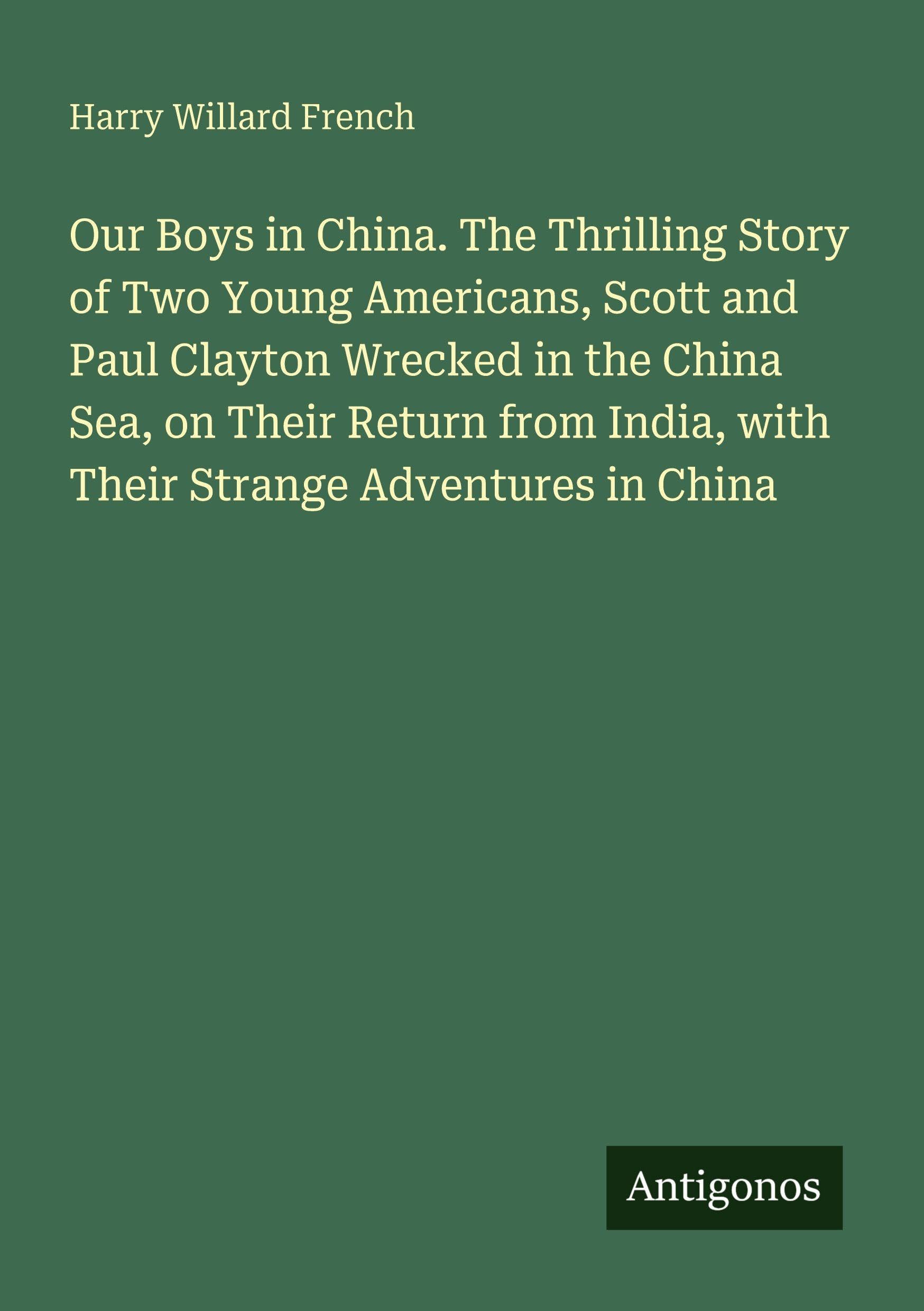 Our Boys in China. The Thrilling Story of Two Young Americans, Scott and Paul Clayton Wrecked in the China Sea, on Their Return from India, with Their Strange Adventures in China Classics