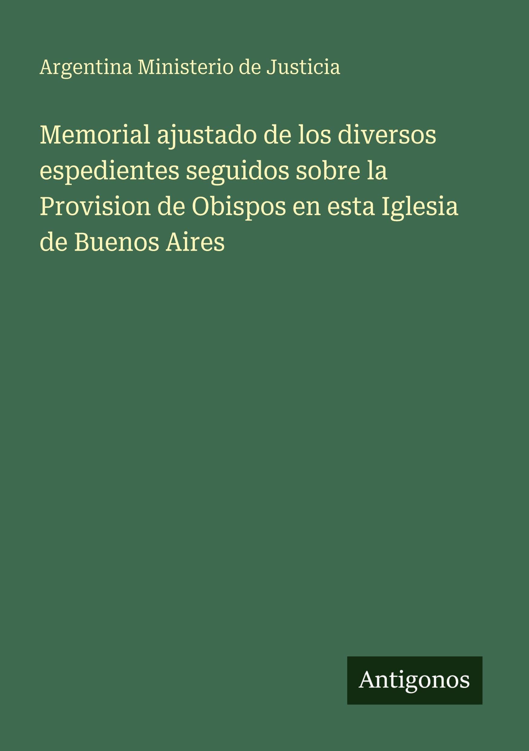 Memorial ajustado de los diversos espedientes seguidos sobre la Provision de Obispos en esta Iglesia de Buenos Aires Classics