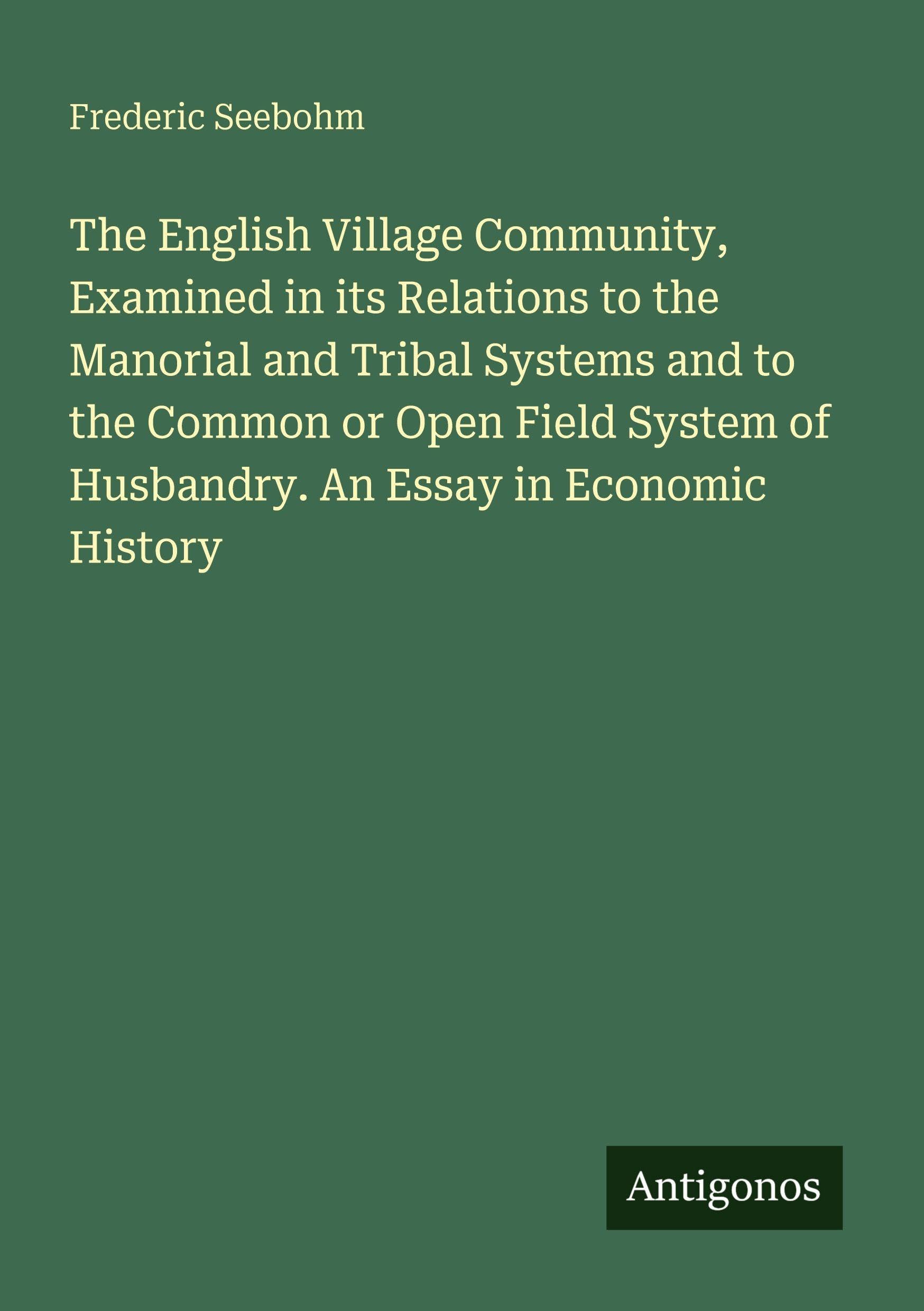 The English Village Community, Examined in its Relations to the Manorial and Tribal Systems and to the Common or Open Field System of Husbandry. An Essay in Economic History Classics