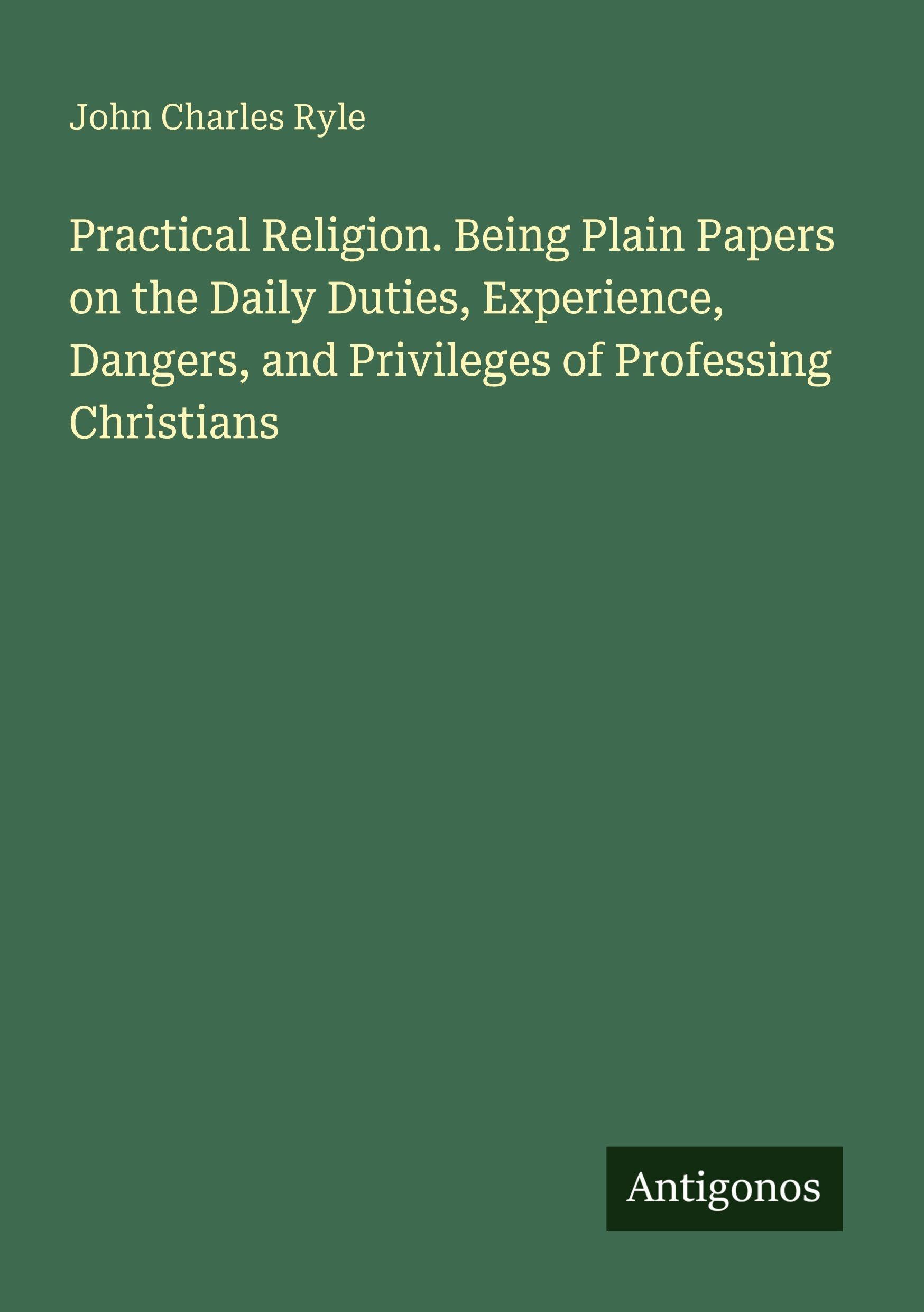 Practical Religion. Being Plain Papers on the Daily Duties, Experience, Dangers, and Privileges of Professing Christians Classics