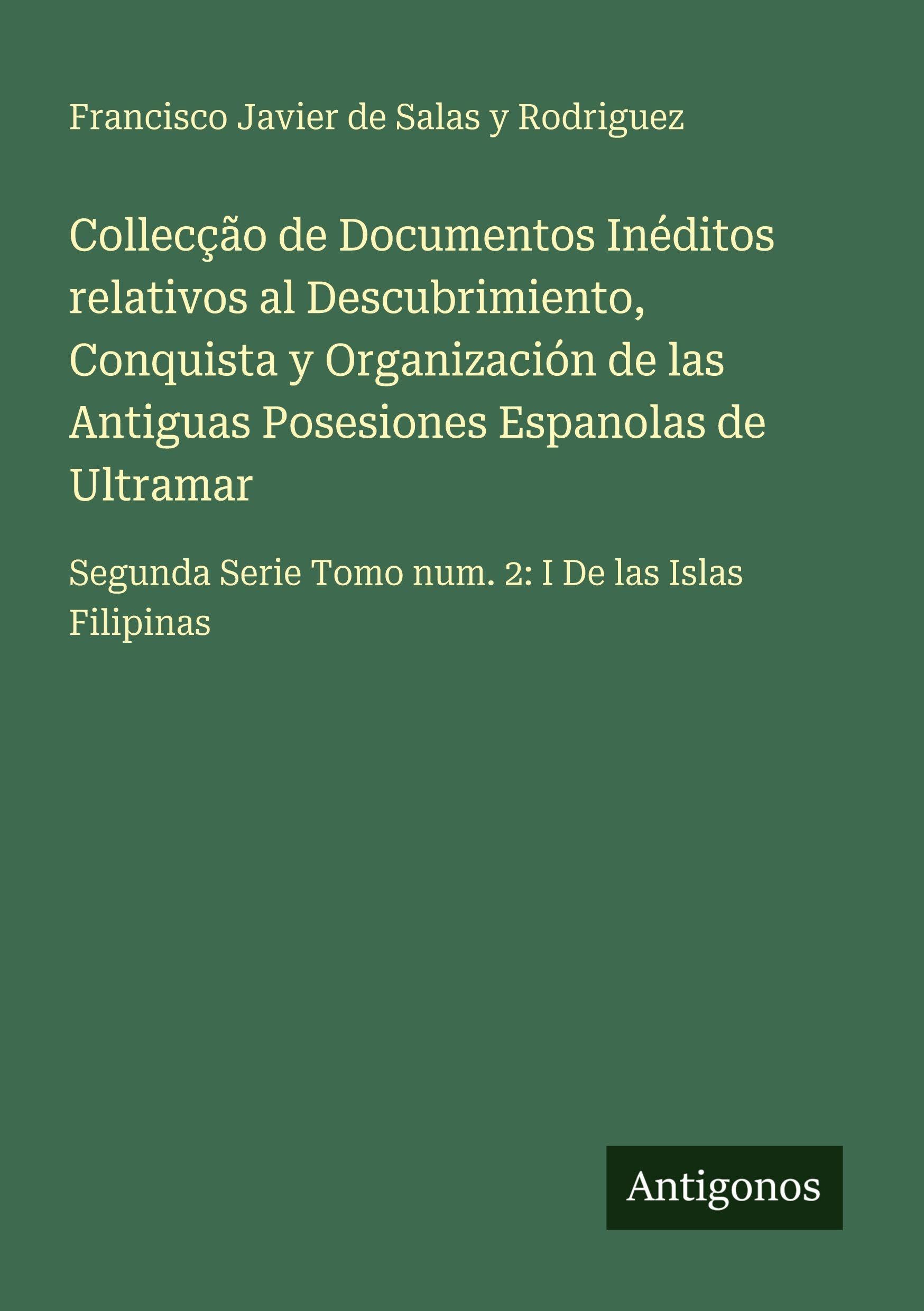 Collecção de Documentos Inéditos relativos al Descubrimiento, Conquista y Organización de las Antiguas Posesiones Espanolas de Ultramar Classics