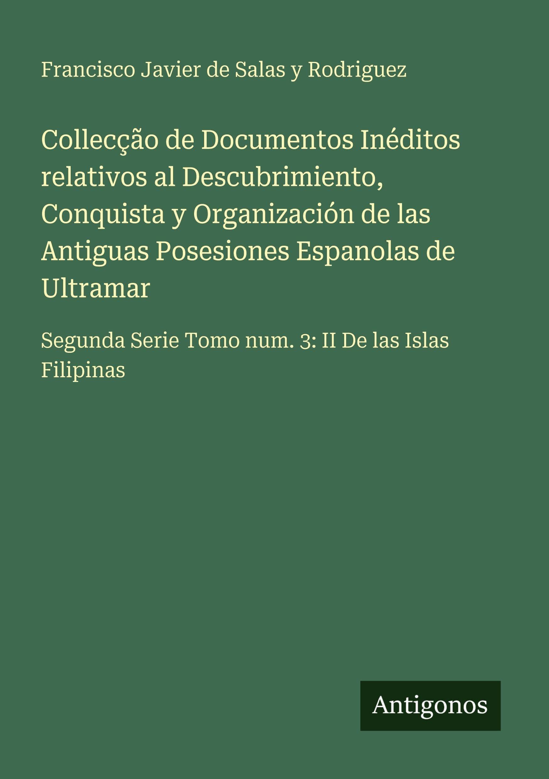Collecção de Documentos Inéditos relativos al Descubrimiento, Conquista y Organización de las Antiguas Posesiones Espanolas de Ultramar Classics