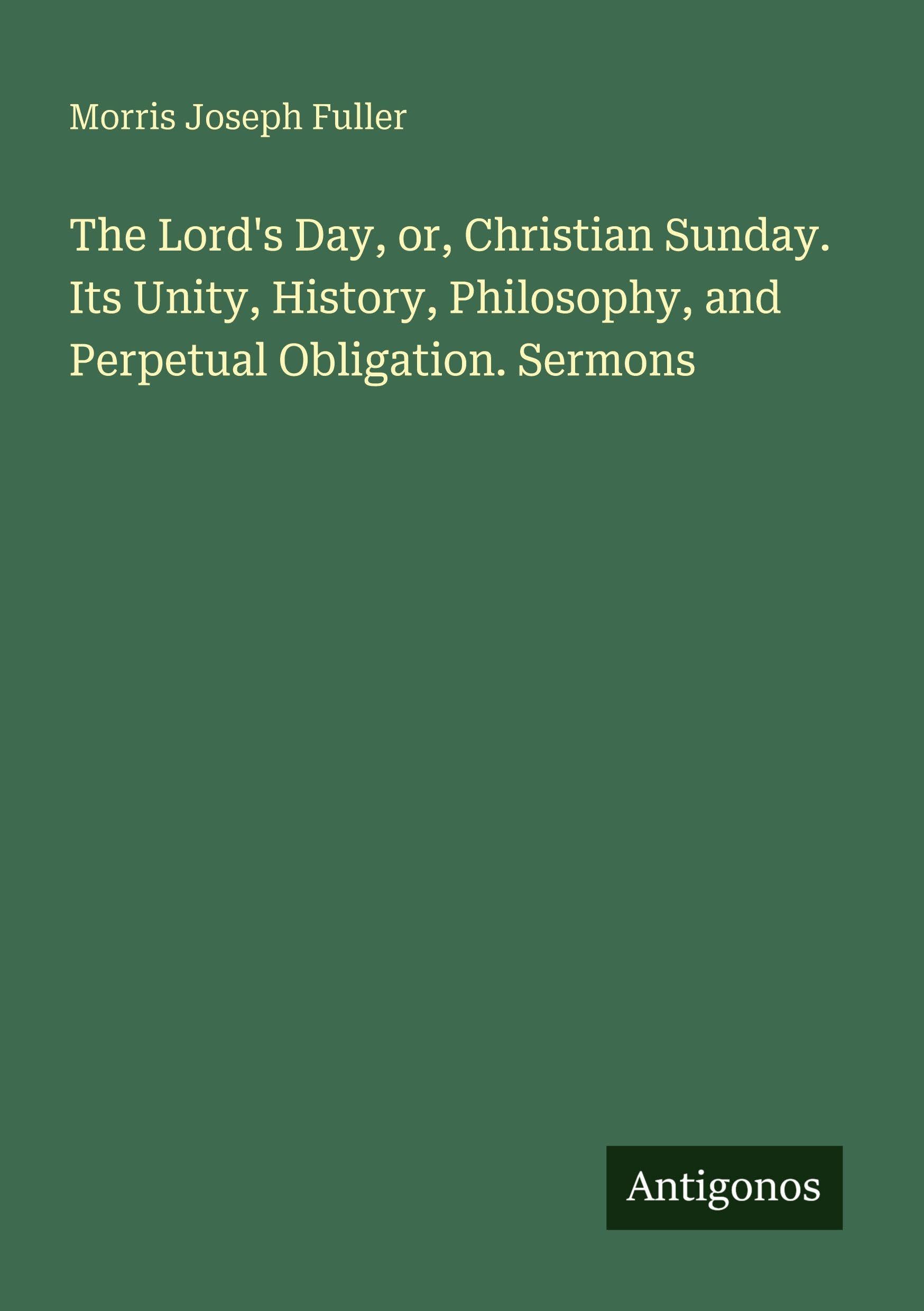 The Lord's Day, or, Christian Sunday. Its Unity, History, Philosophy, and Perpetual Obligation. Sermons Classics