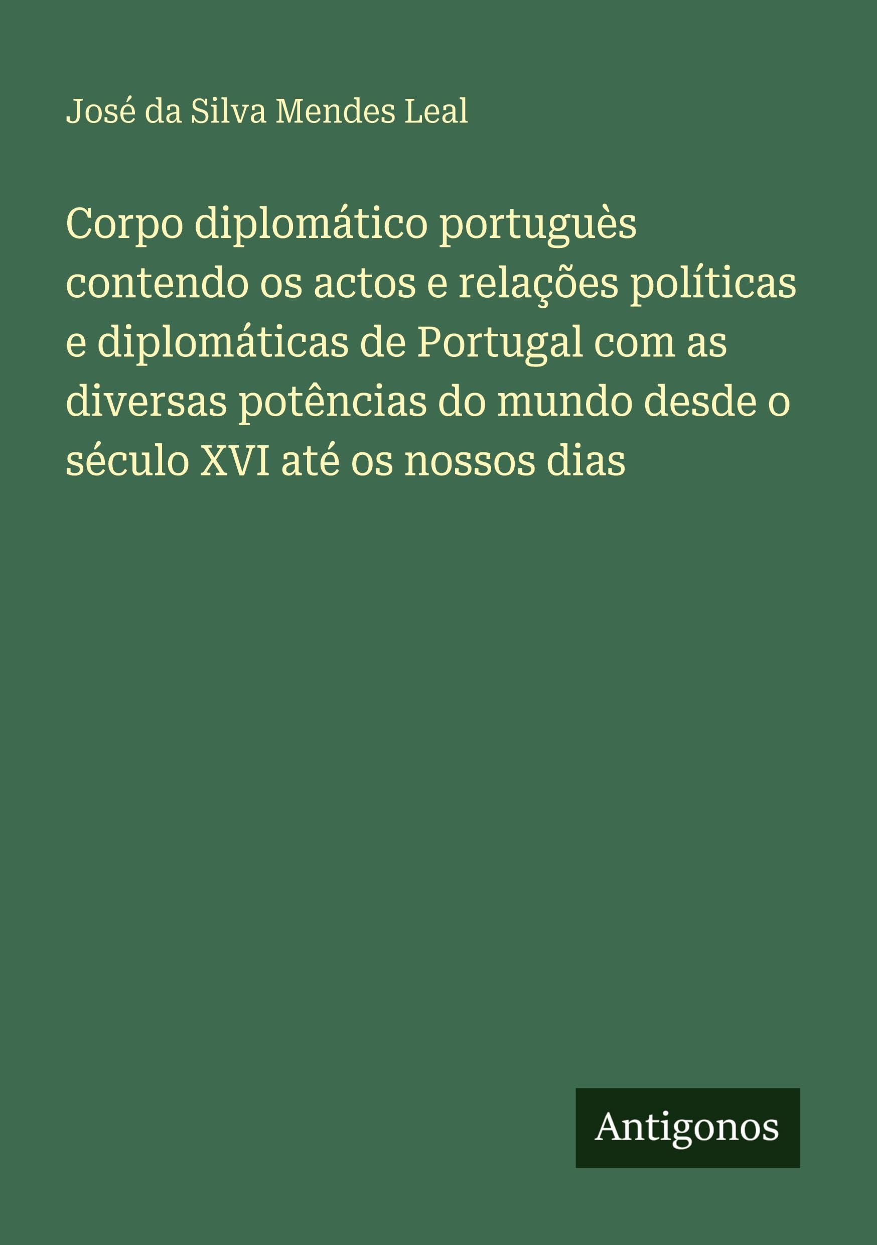 Corpo diplomático portuguès contendo os actos e relações políticas e diplomáticas de Portugal com as diversas potências do mundo desde o século XVI até os nossos dias Classics