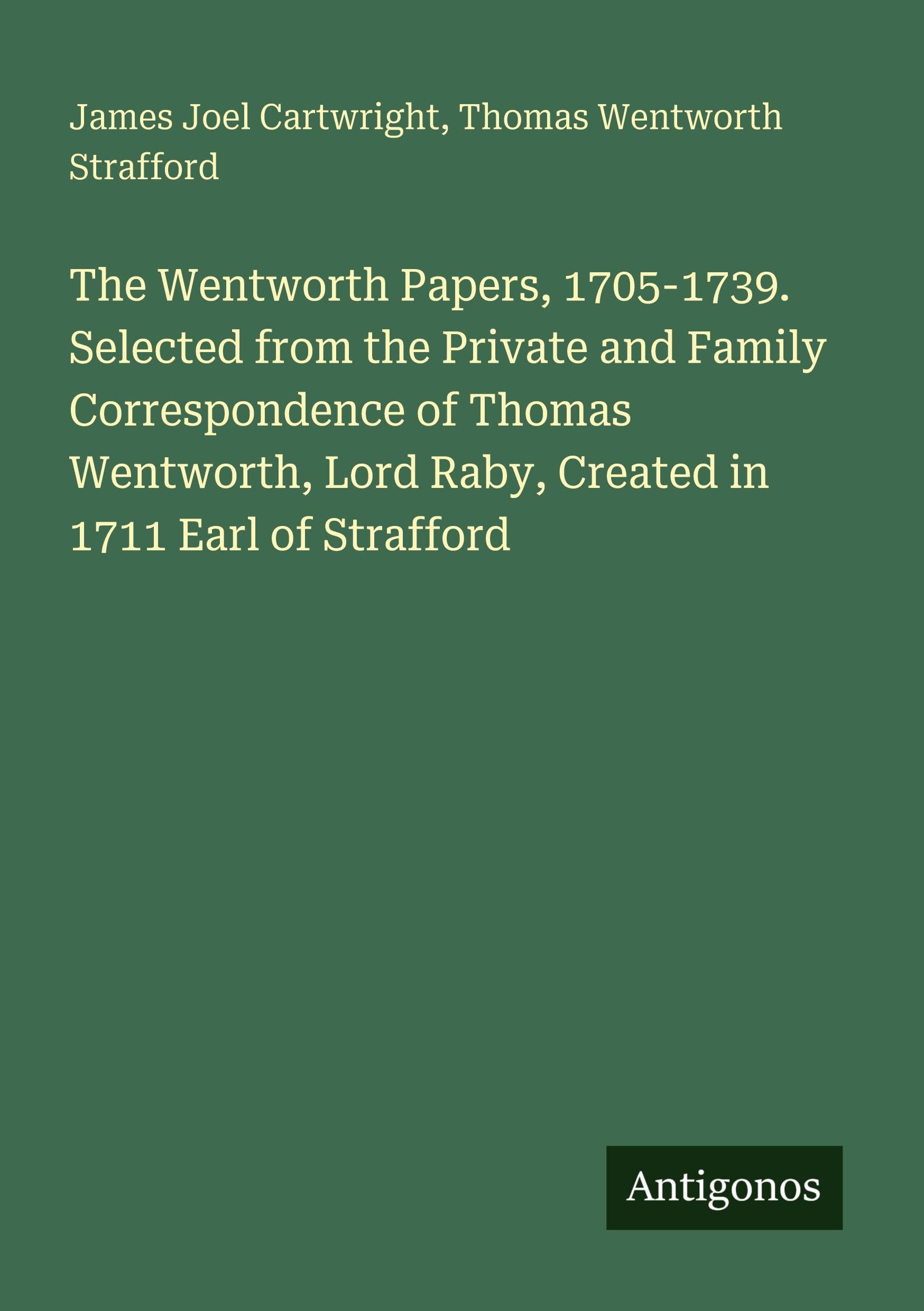 The Wentworth Papers, 1705-1739. Selected from the Private and Family Correspondence of Thomas Wentworth, Lord Raby, Created in 1711 Earl of Strafford Classics