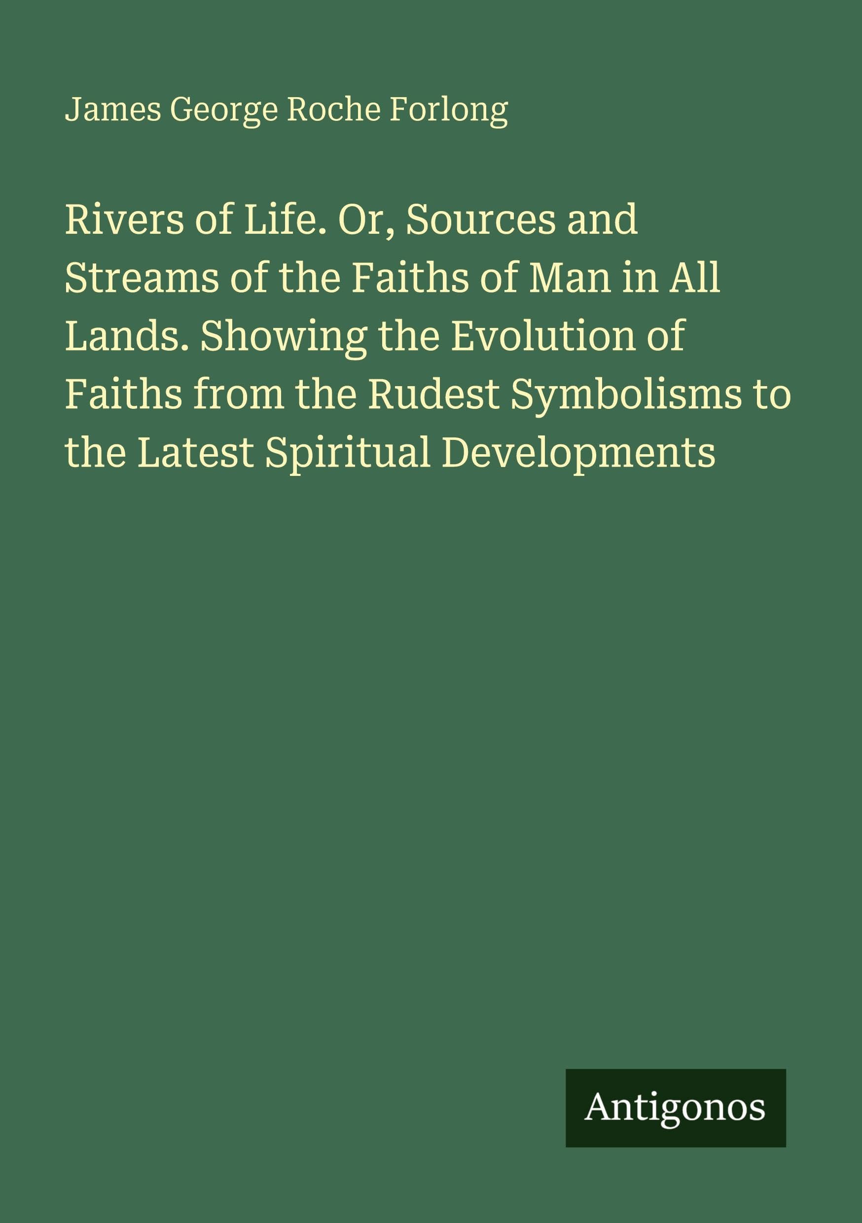 Rivers of Life. Or, Sources and Streams of the Faiths of Man in All Lands. Showing the Evolution of Faiths from the Rudest Symbolisms to the Latest Spiritual Developments Classics