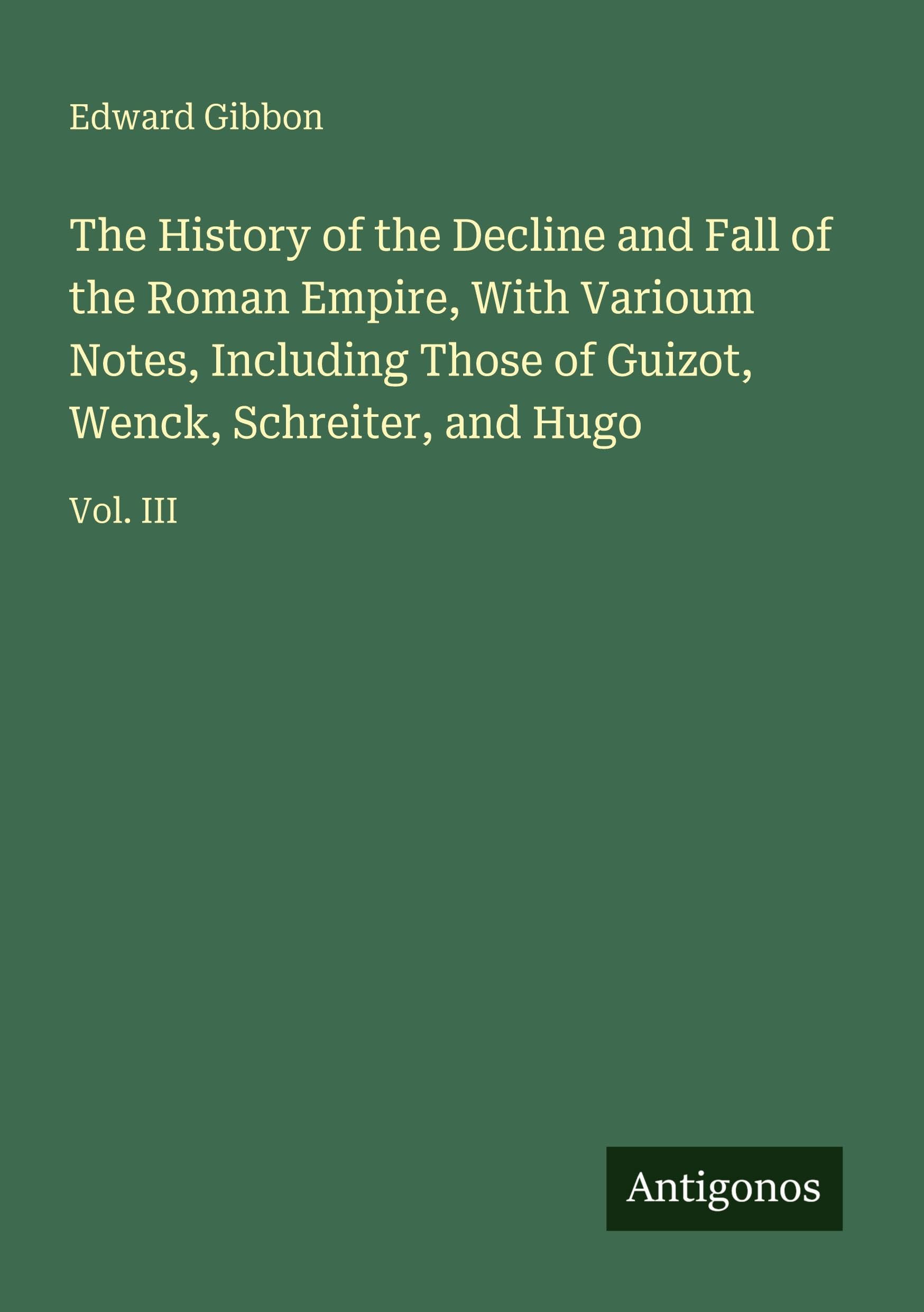 The History of the Decline and Fall of the Roman Empire, With Varioum Notes, Including Those of Guizot, Wenck, Schreiter, and Hugo Classics