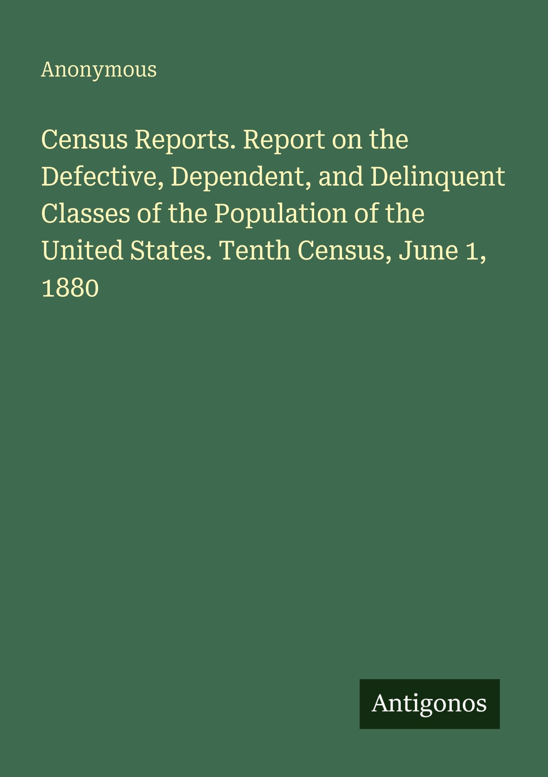 Census Reports. Report on the Defective, Dependent, and Delinquent Classes of the Population of the United States. Tenth Census, June 1, 1880 Classics