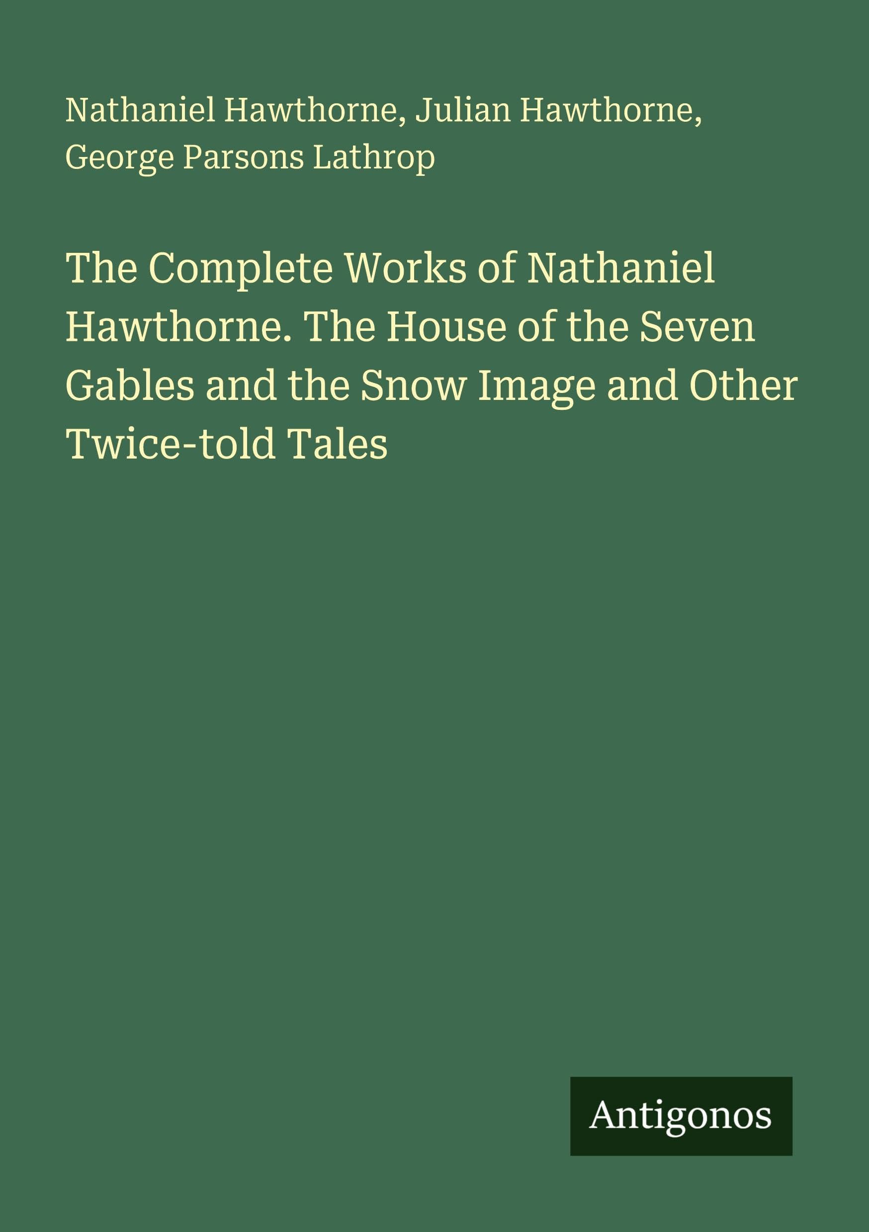 The Complete Works of Nathaniel Hawthorne. The House of the Seven Gables and the Snow Image and Other Twice-told Tales Classics
