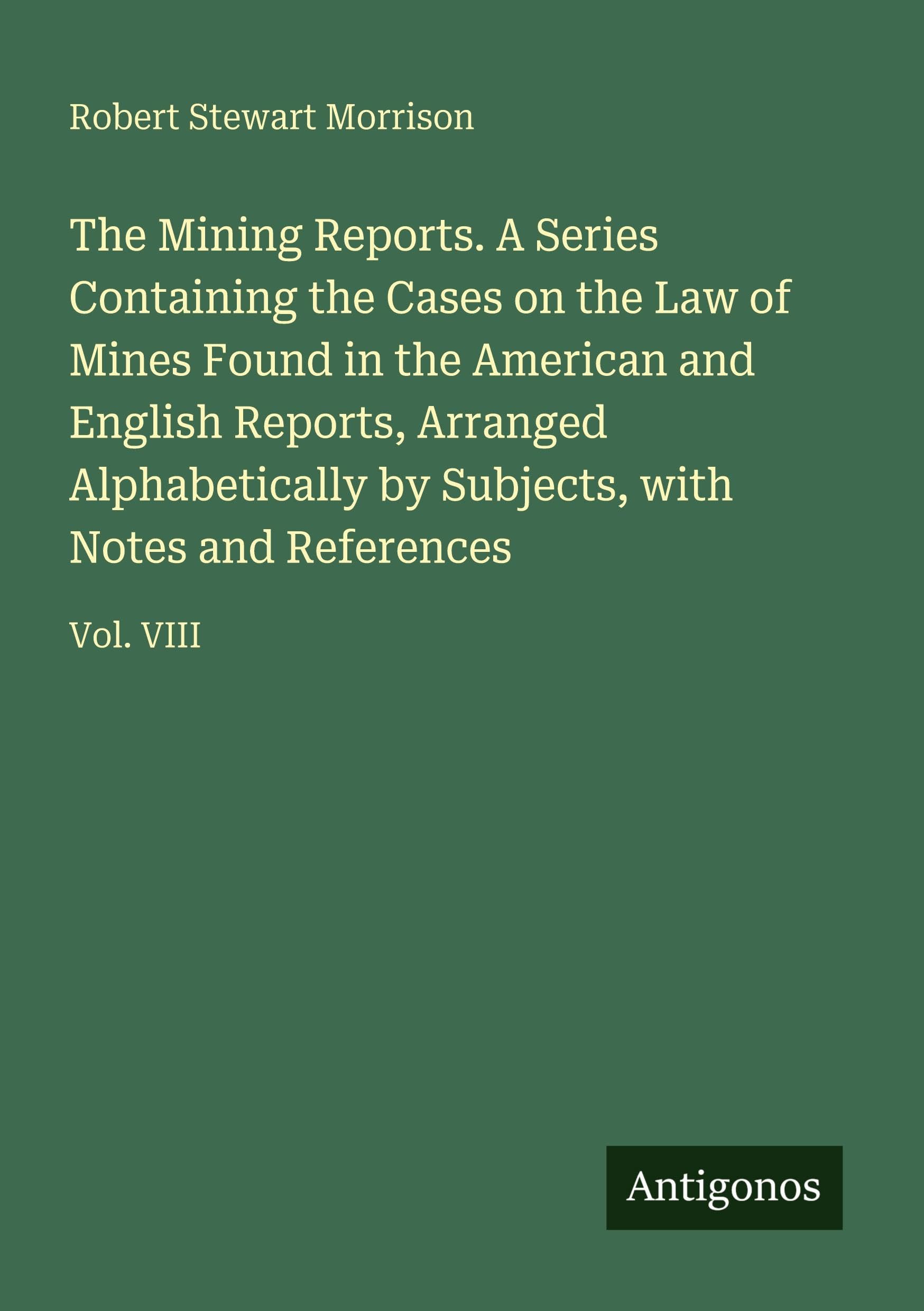 The Mining Reports. A Series Containing the Cases on the Law of Mines Found in the American and English Reports, Arranged Alphabetically by Subjects, with Notes and References Classics
