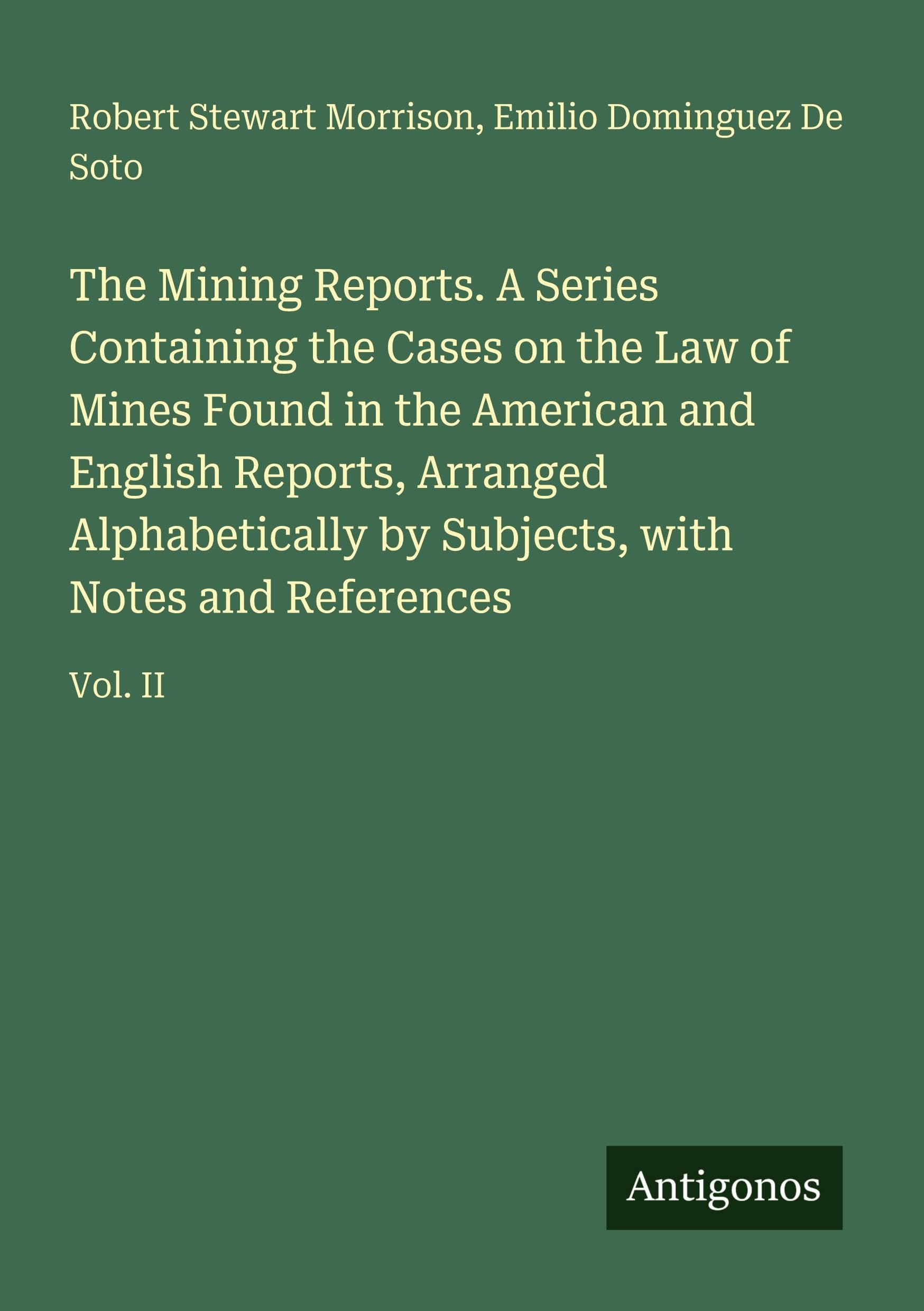 The Mining Reports. A Series Containing the Cases on the Law of Mines Found in the American and English Reports, Arranged Alphabetically by Subjects, with Notes and References Classics