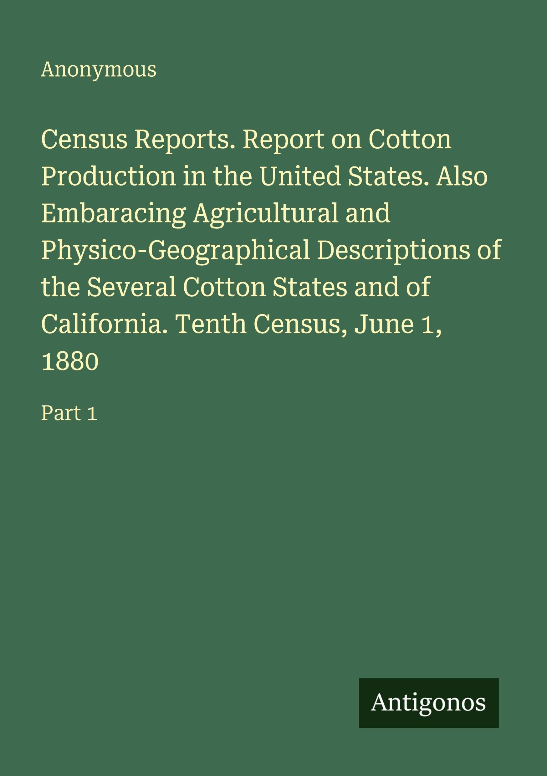 Census Reports. Report on Cotton Production in the United States. Also Embaracing Agricultural and Physico-Geographical Descriptions of the Several Cotton States and of California. Tenth Census, June 1, 1880 Classics