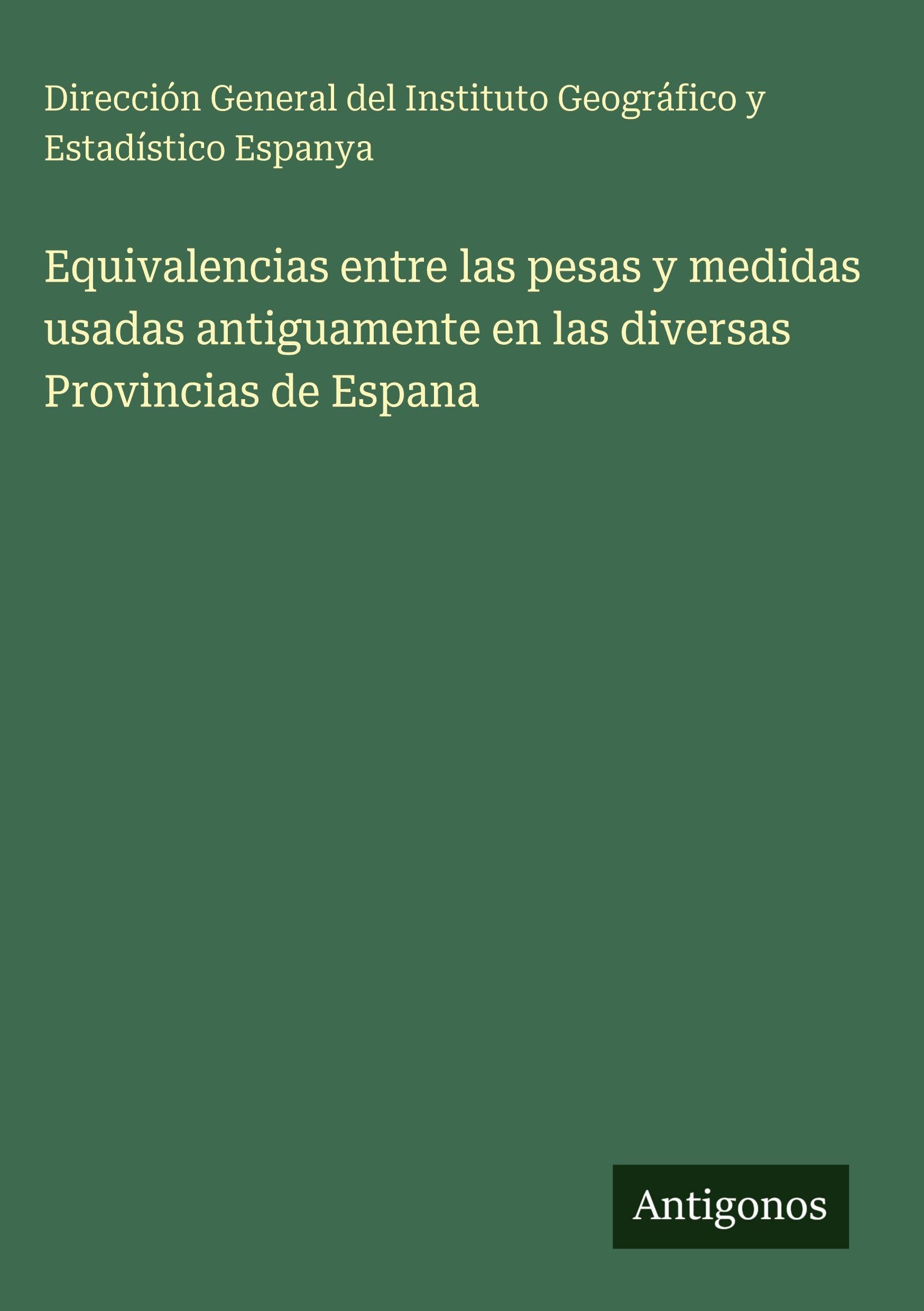 Equivalencias entre las pesas y medidas usadas antiguamente en las diversas Provincias de Espana Classics