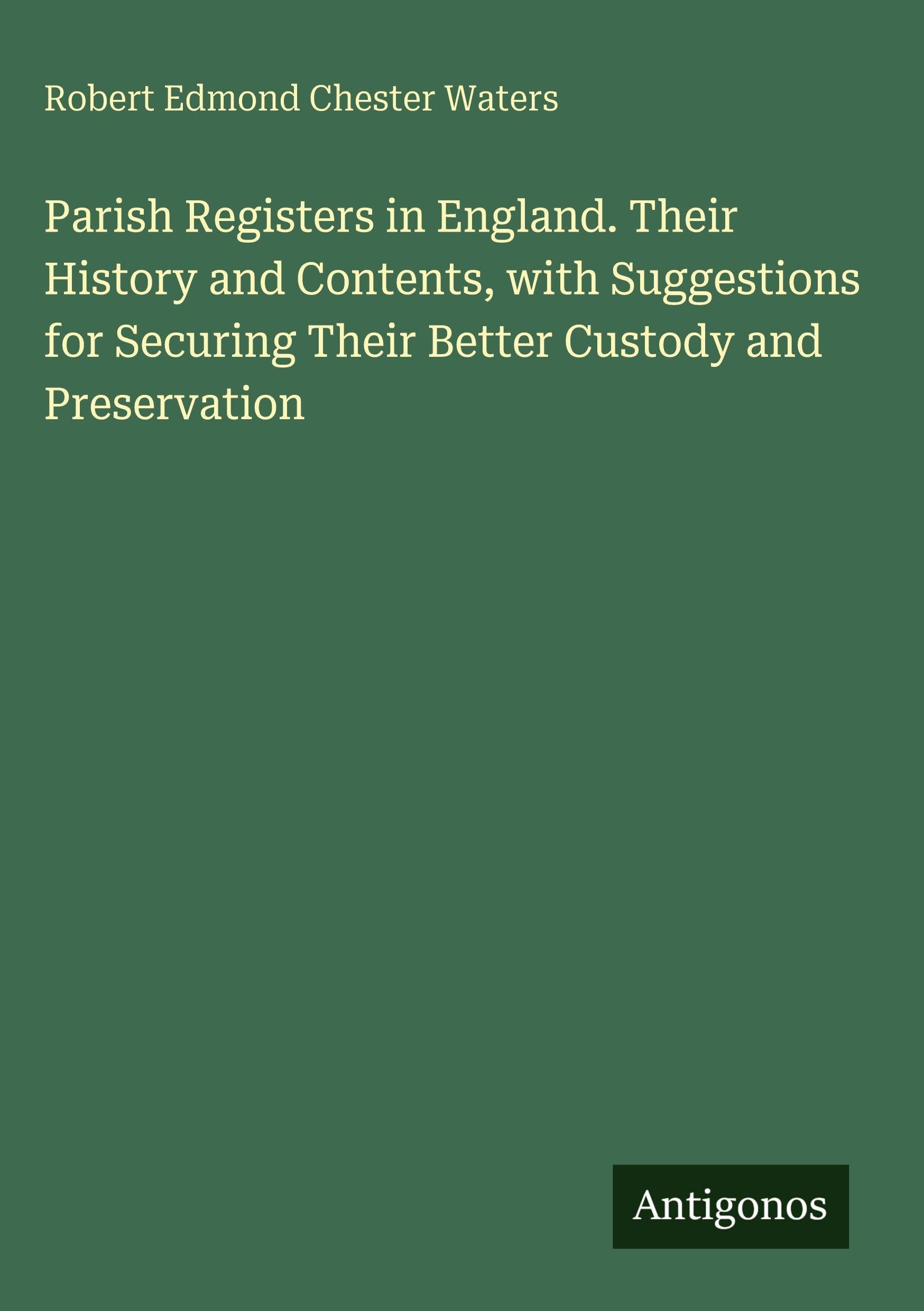 Parish Registers in England. Their History and Contents, with Suggestions for Securing Their Better Custody and Preservation Classics