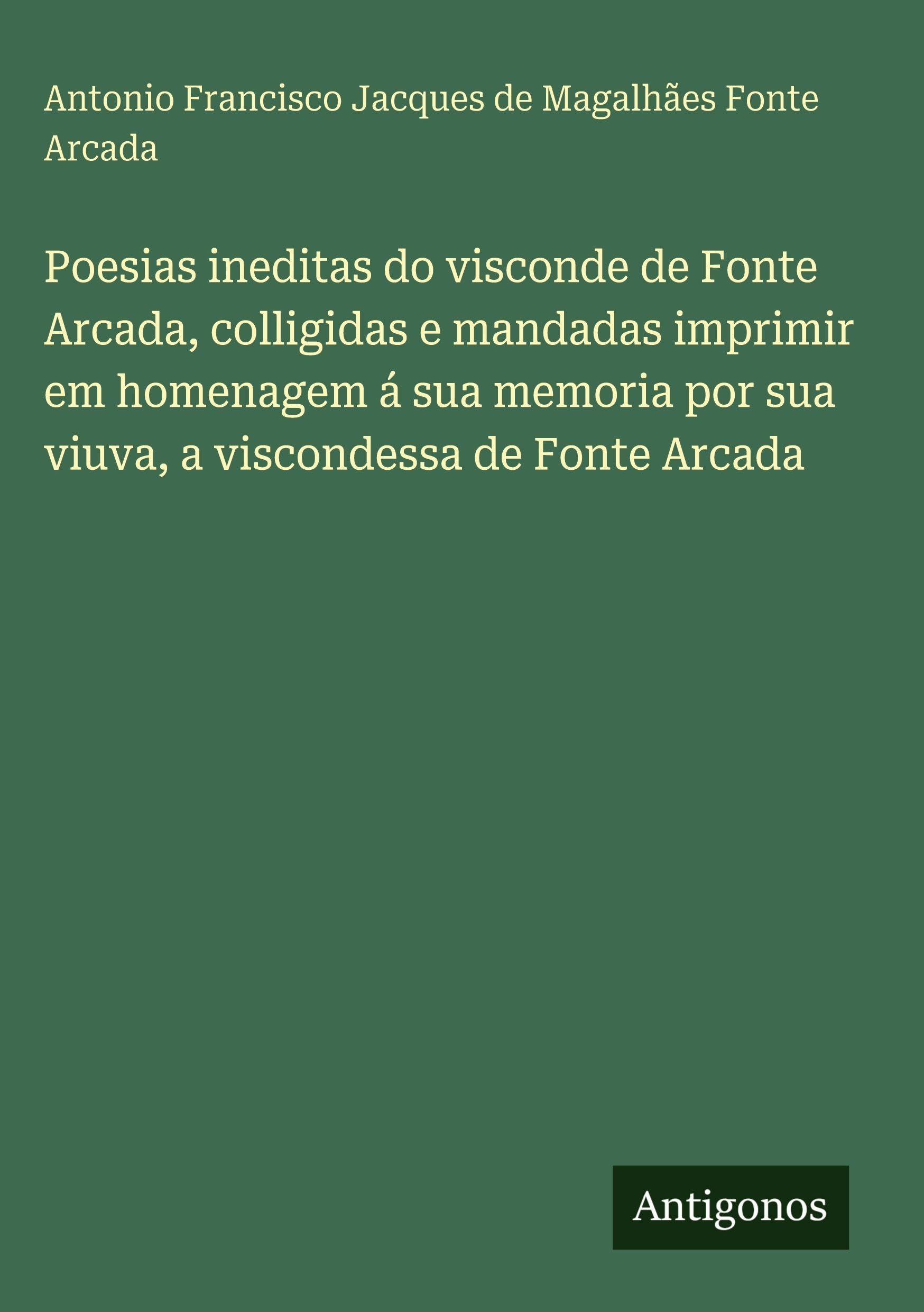 Poesias ineditas do visconde de Fonte Arcada, colligidas e mandadas imprimir em homenagem á sua memoria por sua viuva, a viscondessa de Fonte Arcada Classics