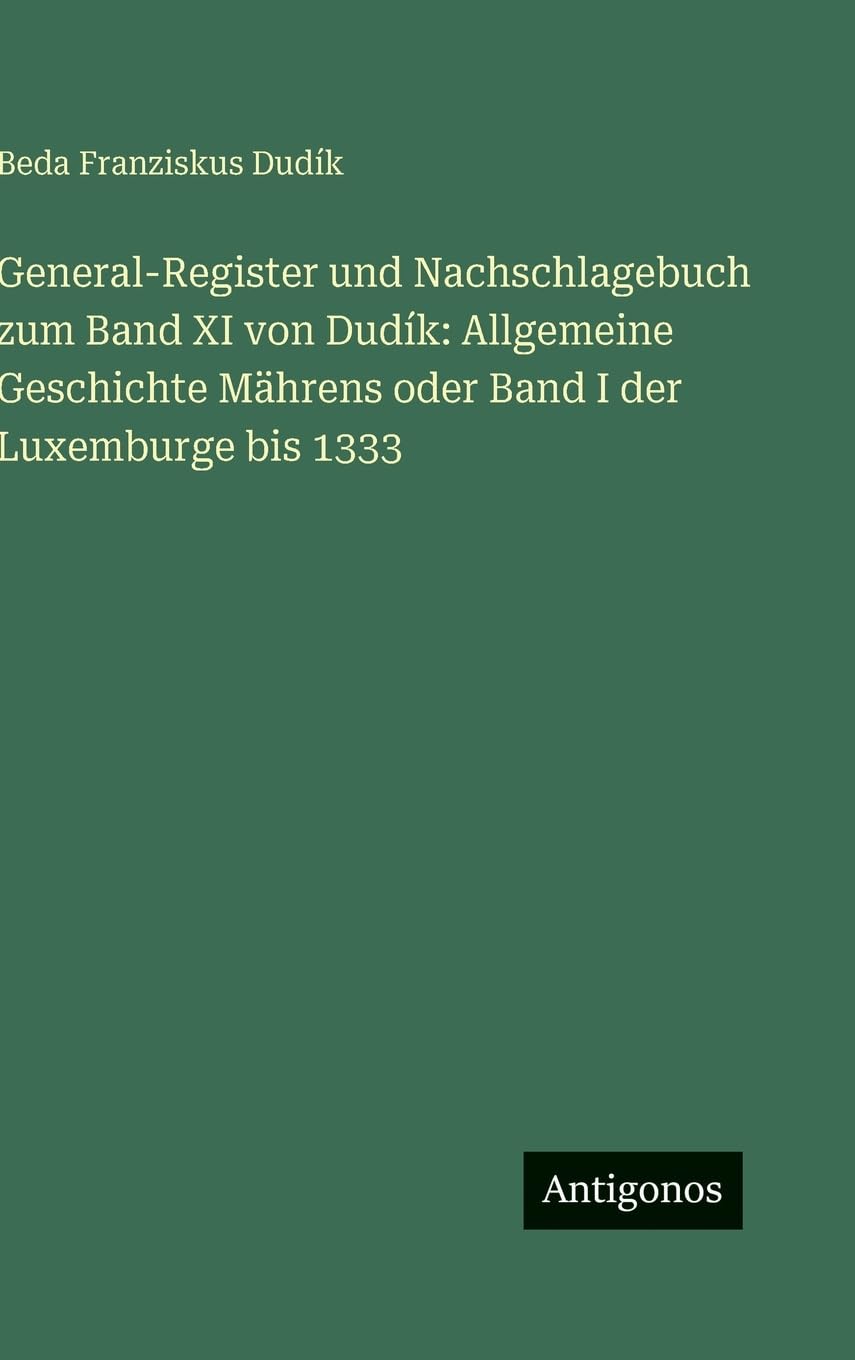 General-Register und Nachschlagebuch zum Band XI von Dudík: Allgemeine Geschichte Mährens oder Band I der Luxemburge bis 1333 Classics