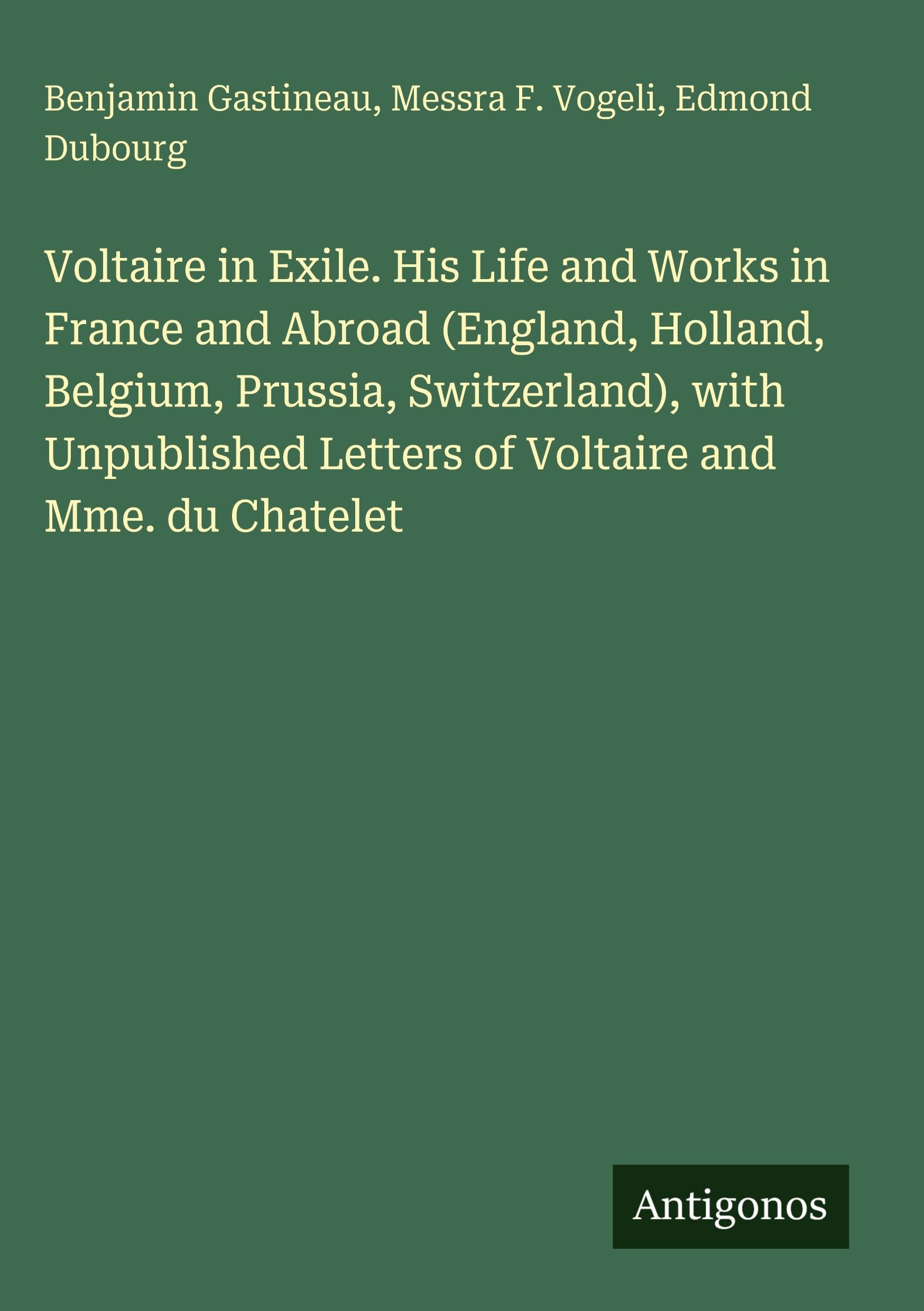 Voltaire in Exile. His Life and Works in France and Abroad (England, Holland, Belgium, Prussia, Switzerland), with Unpublished Letters of Voltaire and Mme. du Chatelet Classics
