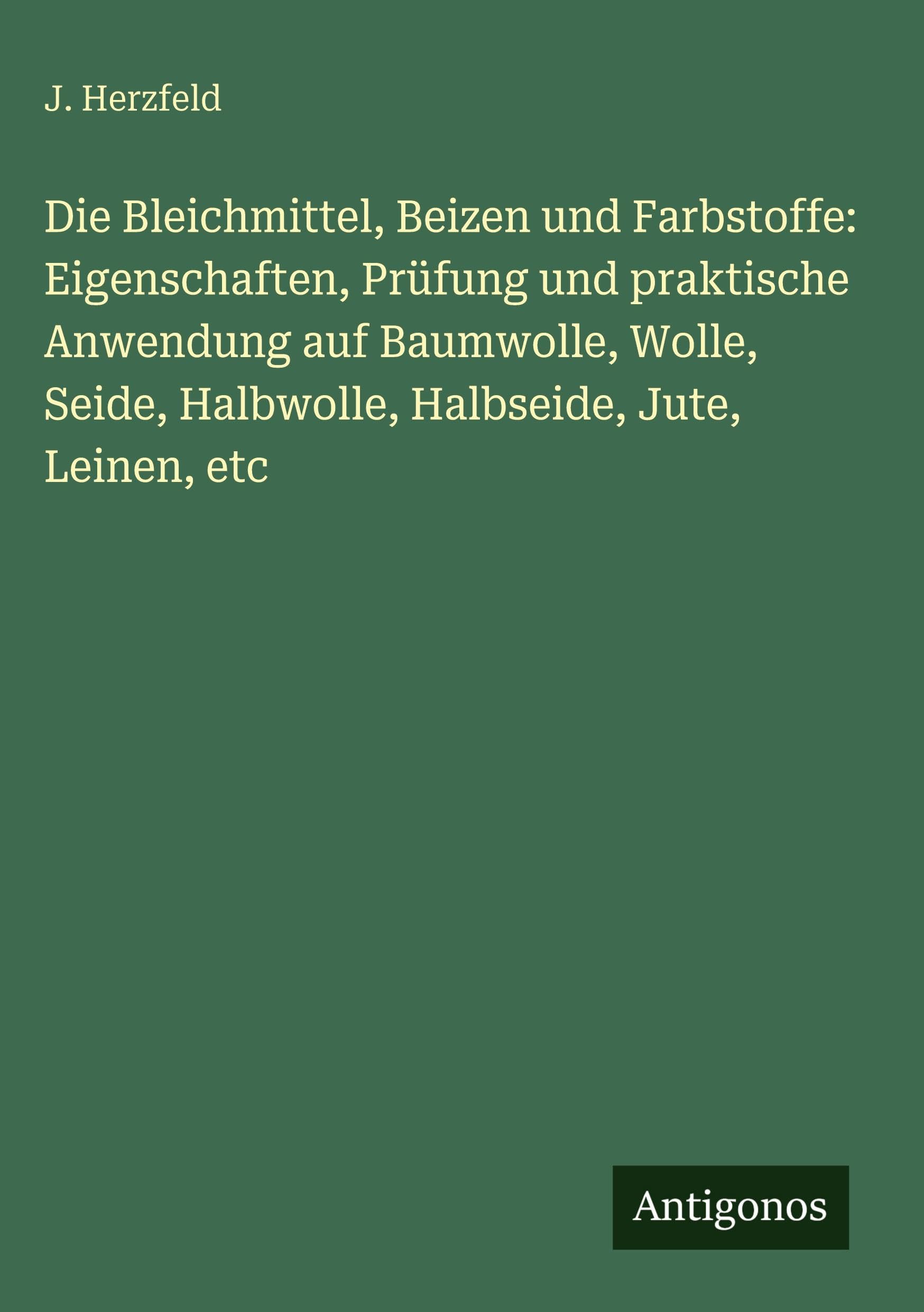 Die Bleichmittel, Beizen und Farbstoffe: Eigenschaften, Prüfung und praktische Anwendung auf Baumwolle, Wolle, Seide, Halbwolle, Halbseide, Jute, Leinen, etc Classics