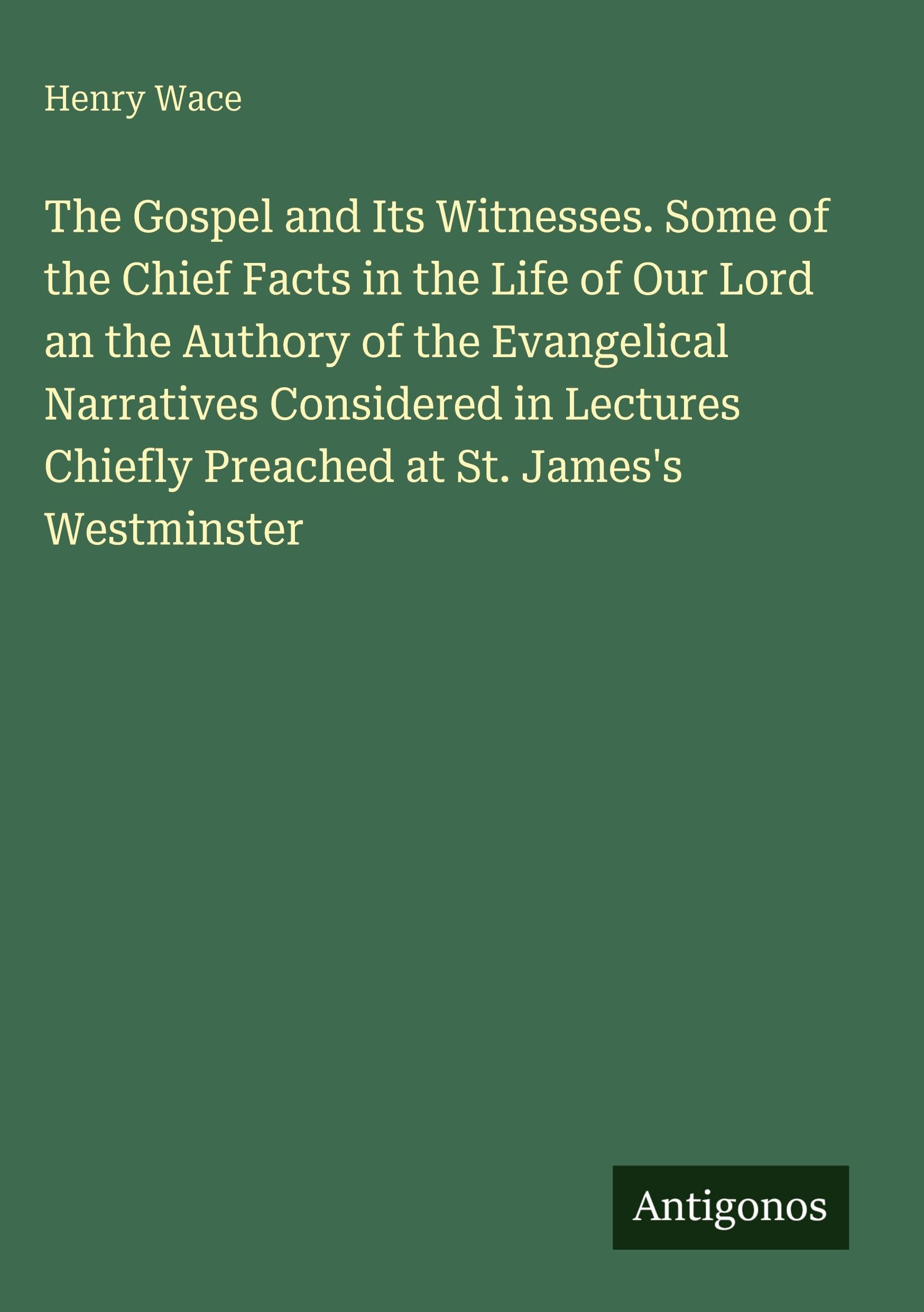 The Gospel and Its Witnesses. Some of the Chief Facts in the Life of Our Lord an the Authory of the Evangelical Narratives Considered in Lectures Chiefly Preached at St. James's Westminster Classics