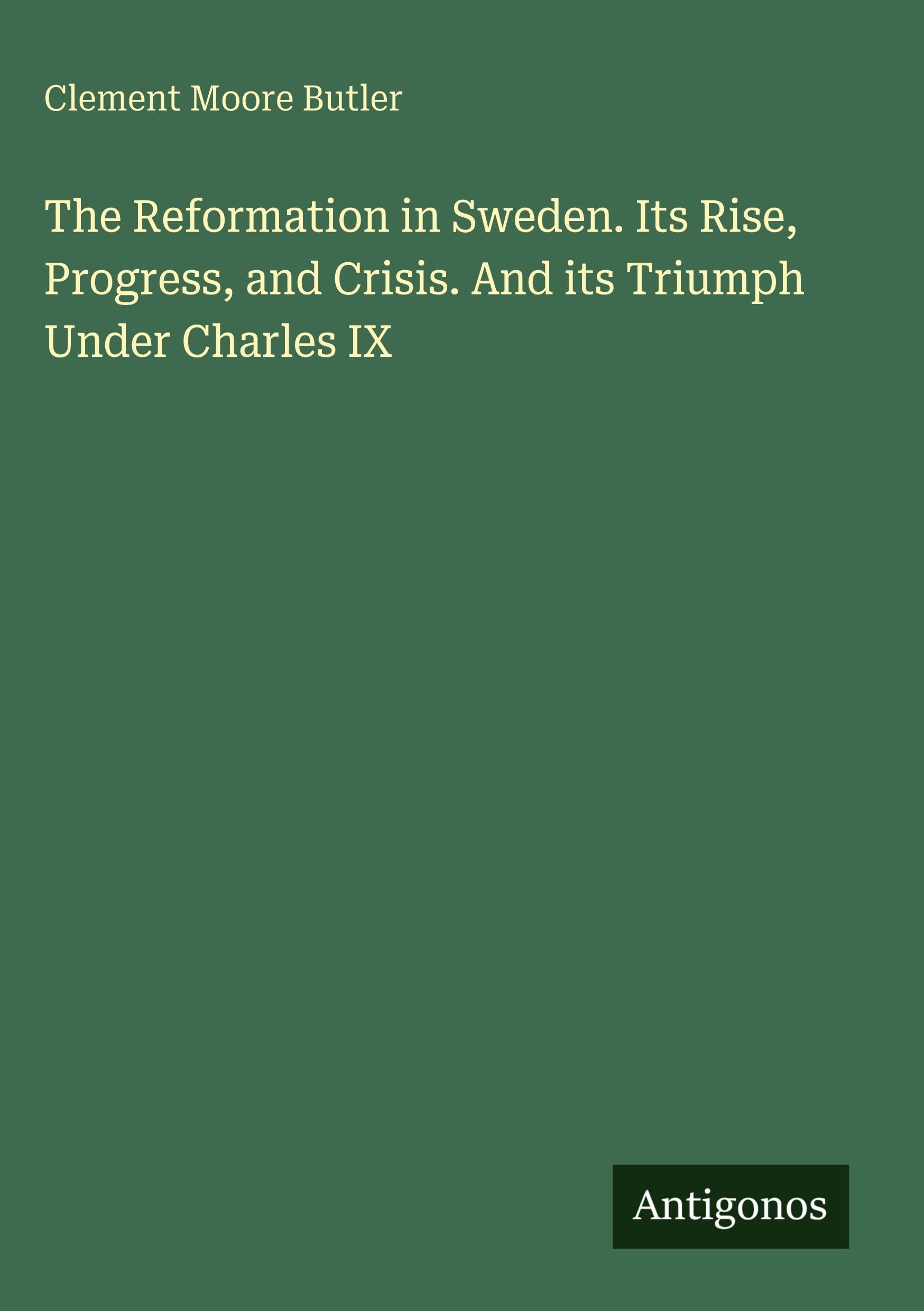 The Reformation in Sweden. Its Rise, Progress, and Crisis. And its Triumph Under Charles IX Classics