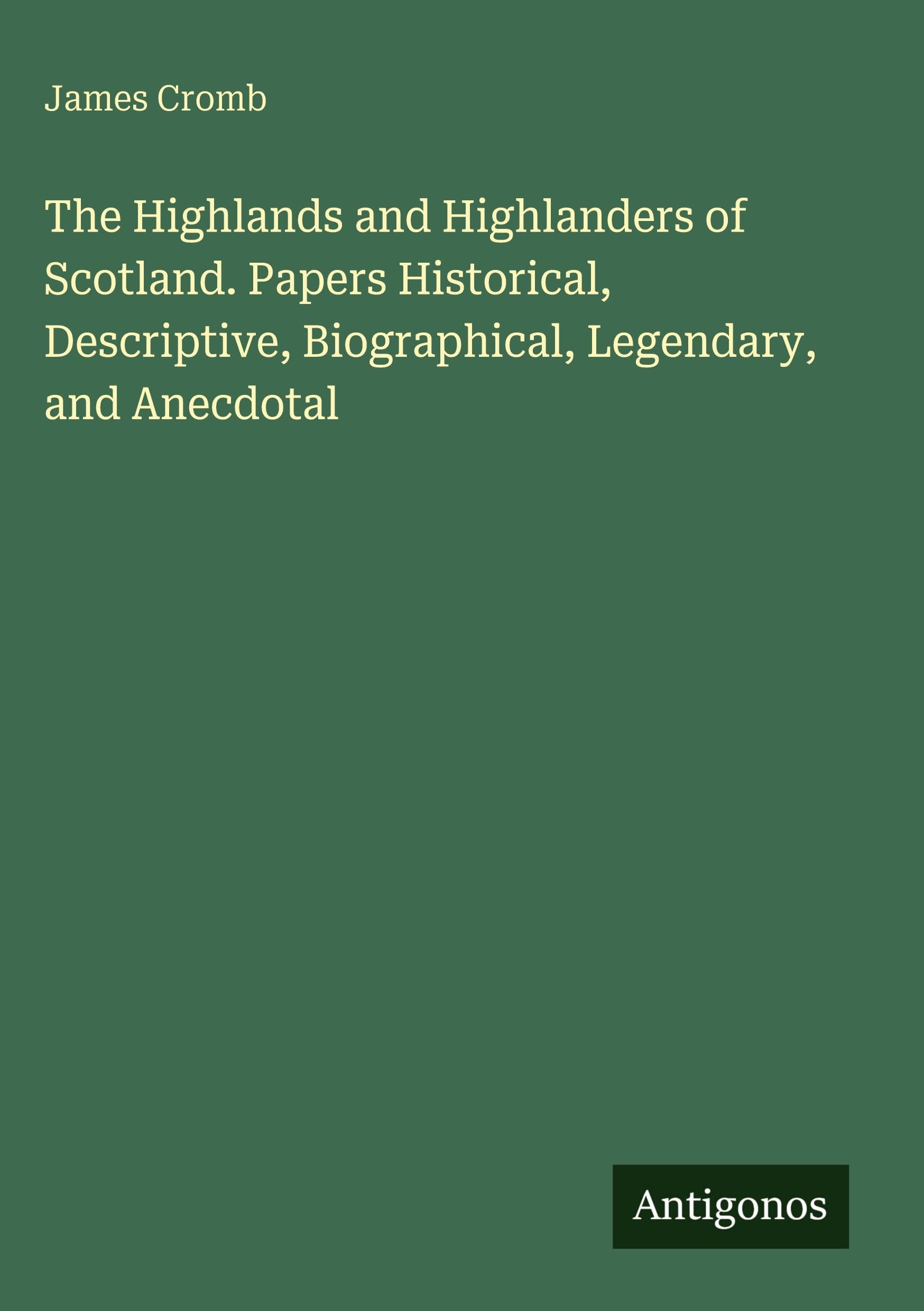 The Highlands and Highlanders of Scotland. Papers Historical, Descriptive, Biographical, Legendary, and Anecdotal Classics