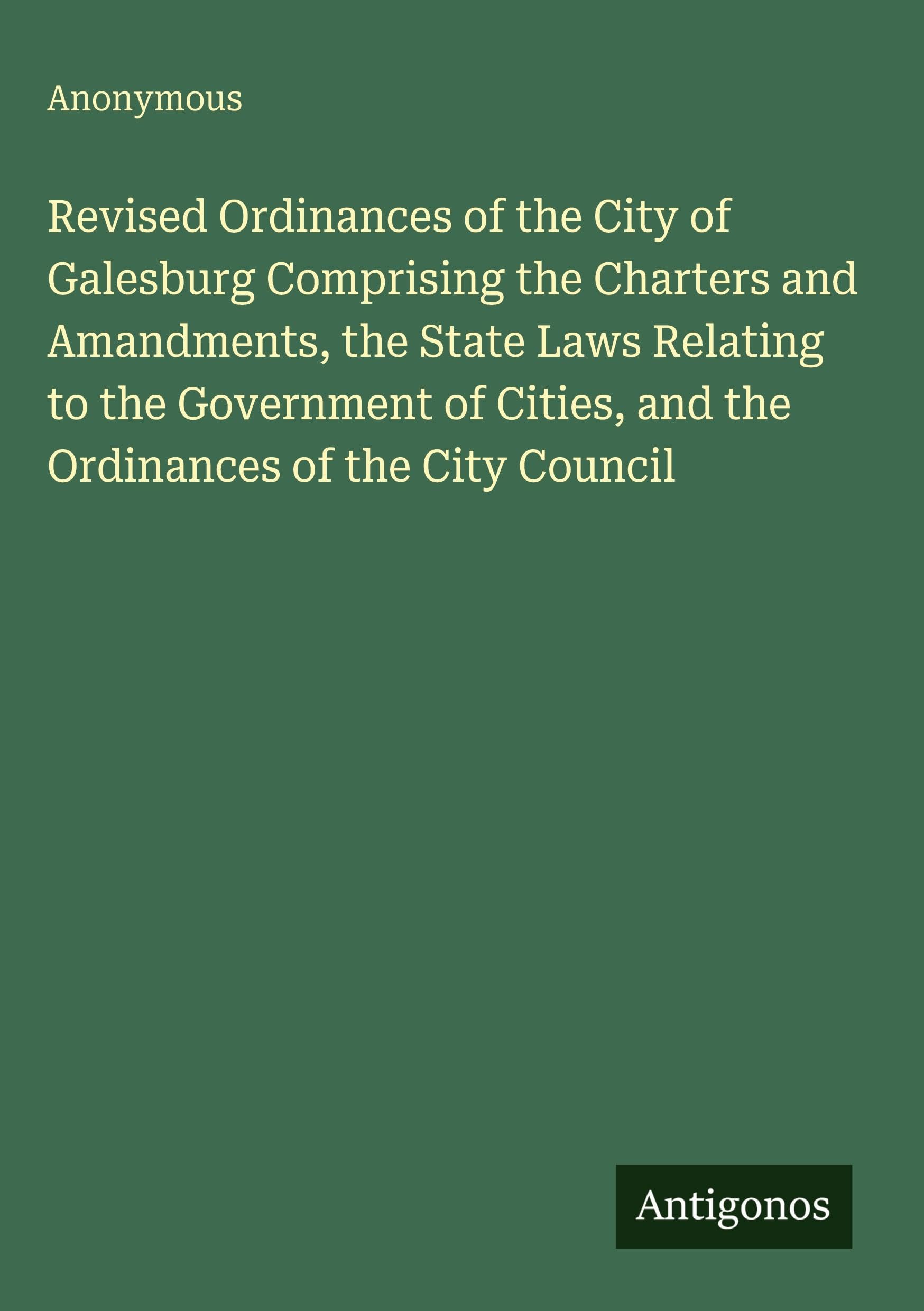 Revised Ordinances of the City of Galesburg Comprising the Charters and Amandments, the State Laws Relating to the Government of Cities, and the Ordinances of the City Council Classics