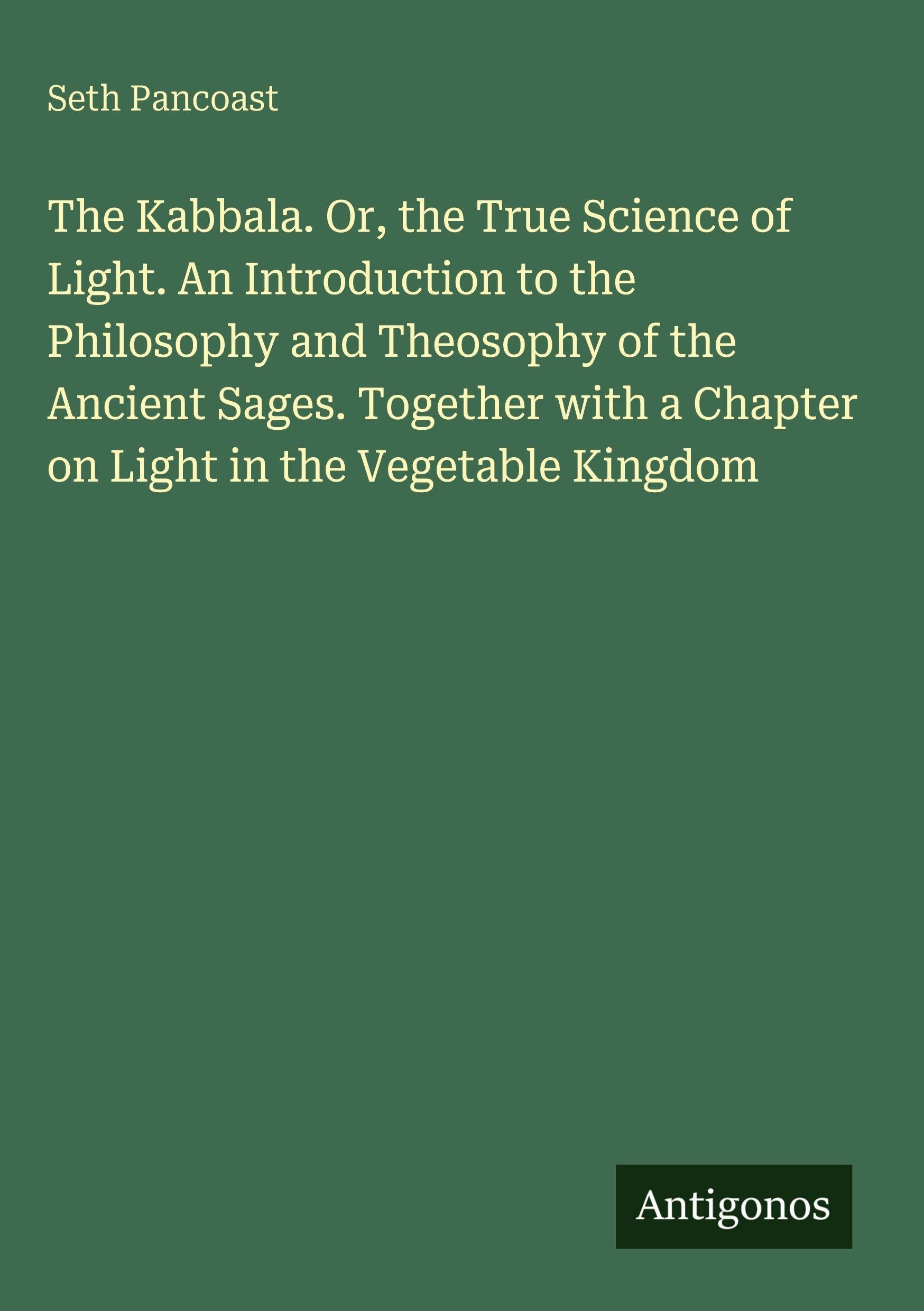 The Kabbala. Or, the True Science of Light. An Introduction to the Philosophy and Theosophy of the Ancient Sages. Together with a Chapter on Light in the Vegetable Kingdom Classics