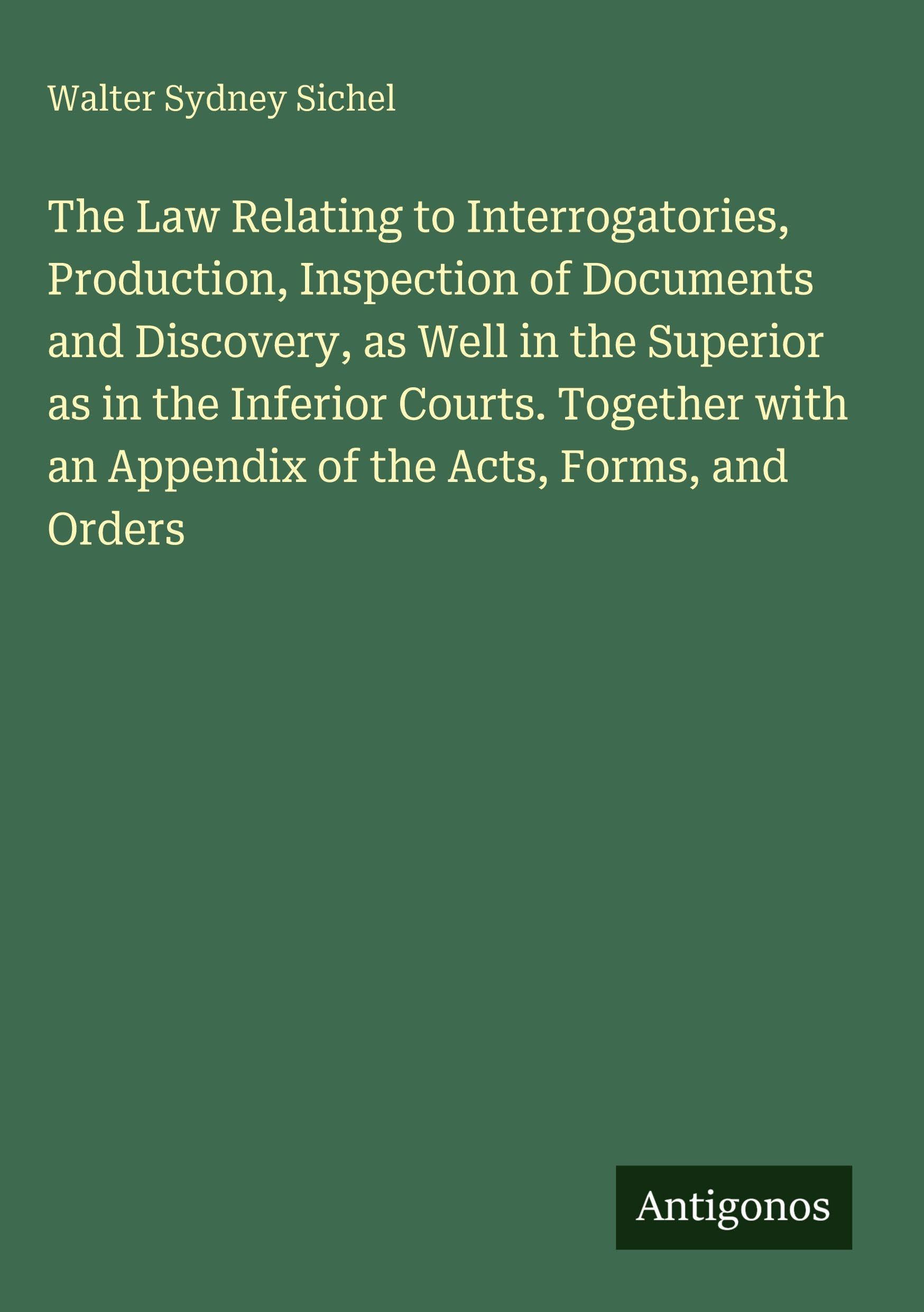 The Law Relating to Interrogatories, Production, Inspection of Documents and Discovery, as Well in the Superior as in the Inferior Courts. Together with an Appendix of the Acts, Forms, and Orders Classics