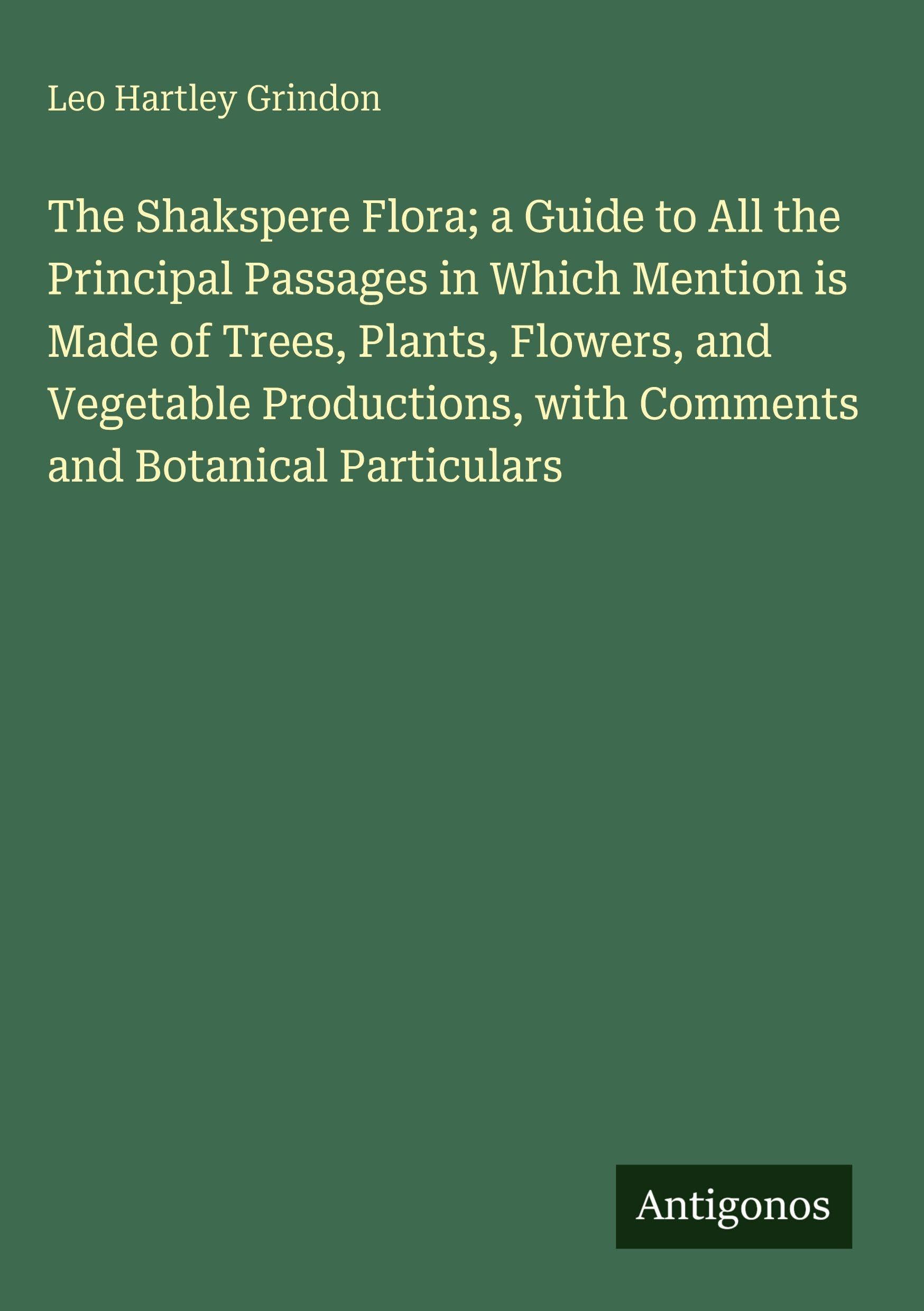 The Shakspere Flora; a Guide to All the Principal Passages in Which Mention is Made of Trees, Plants, Flowers, and Vegetable Productions, with Comments and Botanical Particulars Classics