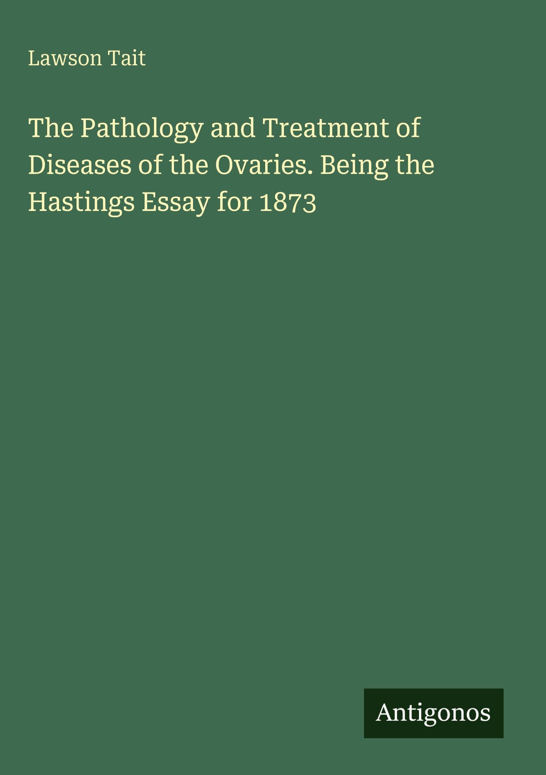 The Pathology and Treatment of Diseases of the Ovaries. Being the Hastings Essay for 1873 Classics