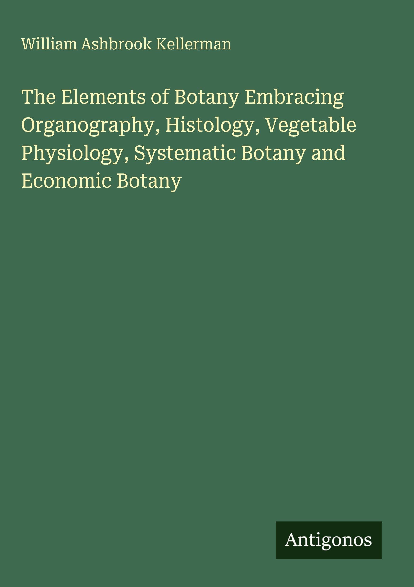 The Elements of Botany Embracing Organography, Histology, Vegetable Physiology, Systematic Botany and Economic Botany Classics