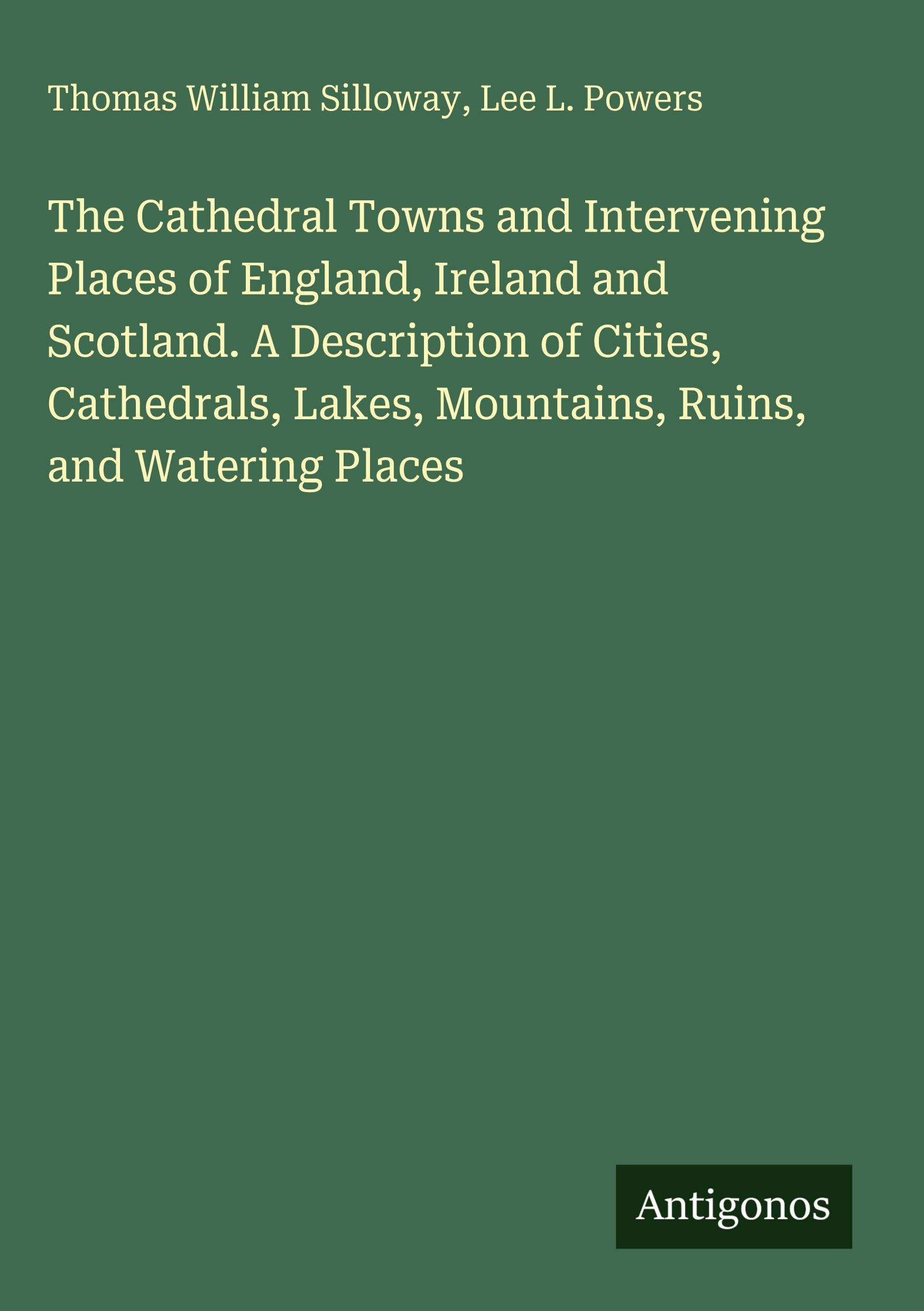 The Cathedral Towns and Intervening Places of England, Ireland and Scotland. A Description of Cities, Cathedrals, Lakes, Mountains, Ruins, and Watering Places Classics